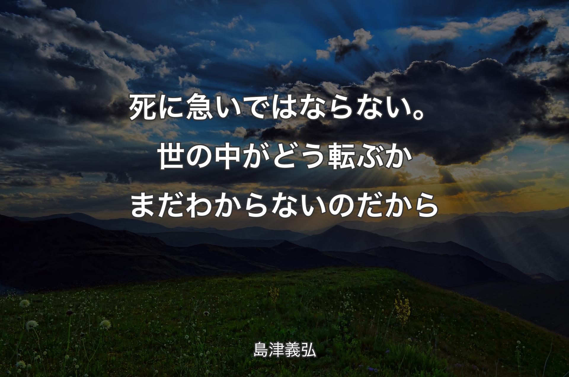 死に急いではならない。世の中がどう転ぶかまだわからないのだから - 島津義弘