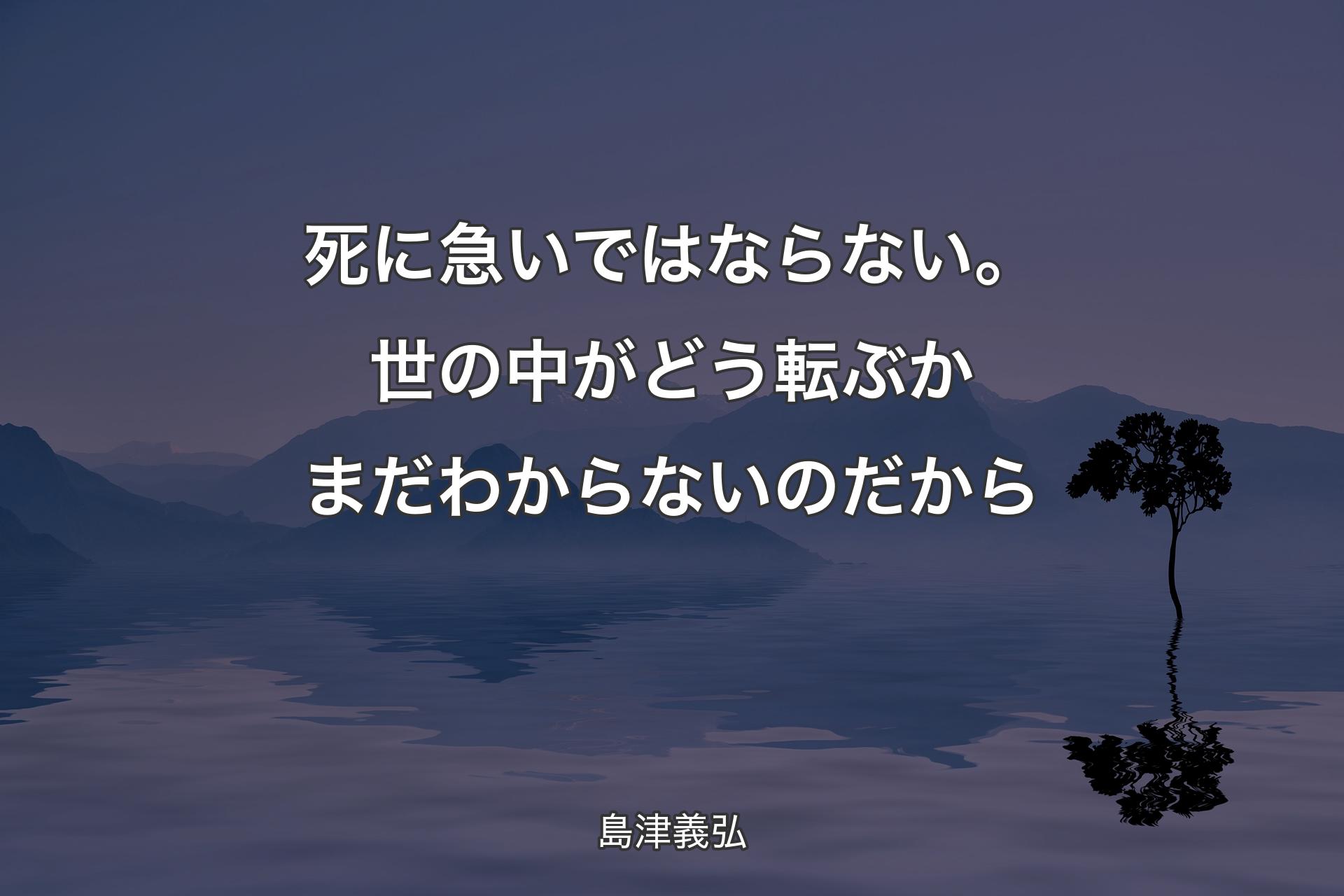 死に急いではならない。世の中がどう転ぶかまだわからないのだから - 島津義弘