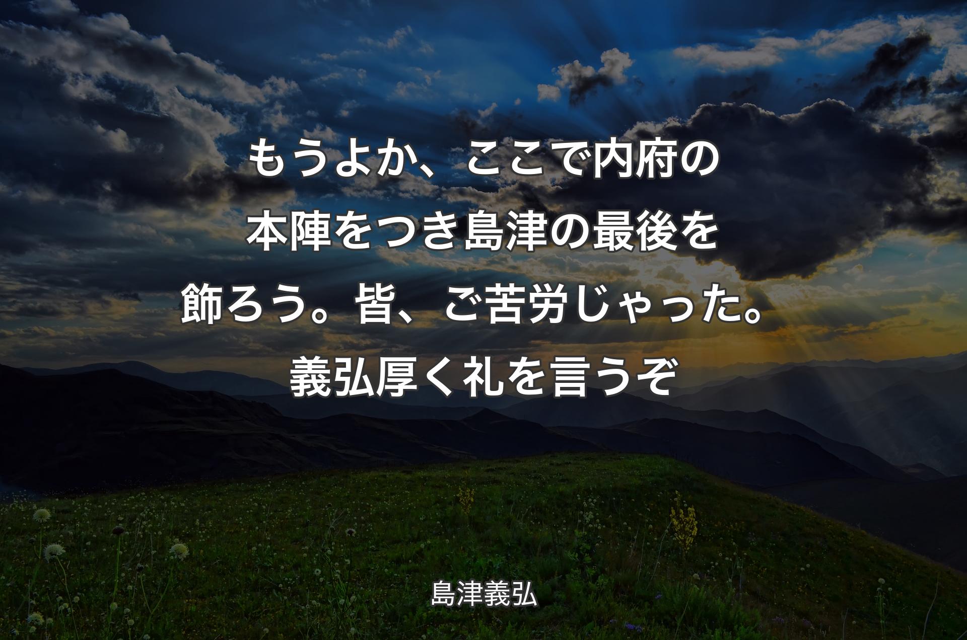 もうよか、ここで内府の本陣をつき島津の最後を飾ろう。皆、ご苦労じゃった。義弘厚く礼を言うぞ - 島津義弘