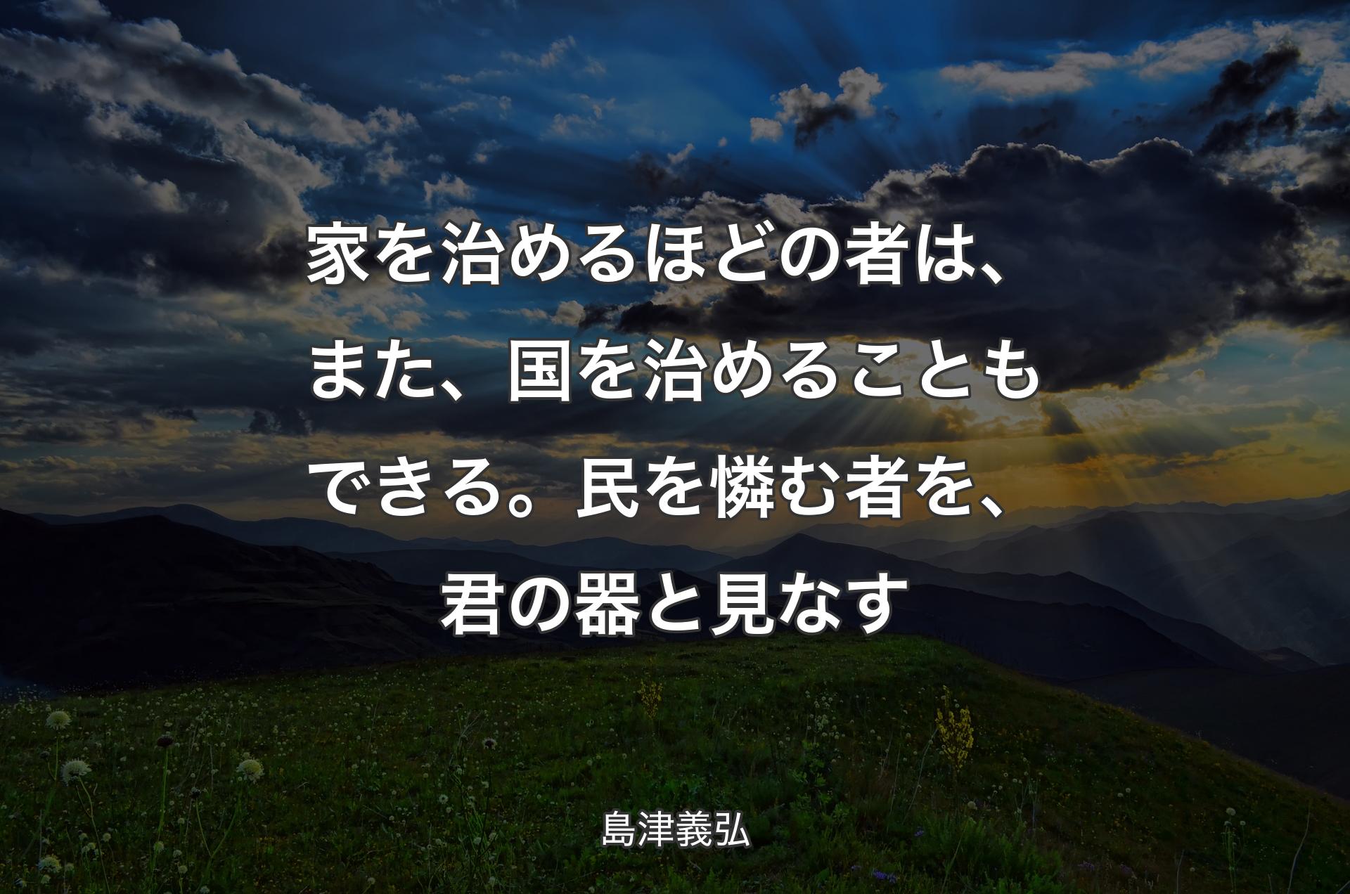 家を治めるほどの者は、また、国を治めることもできる。民を憐む者を、君の器と見なす - 島津義弘