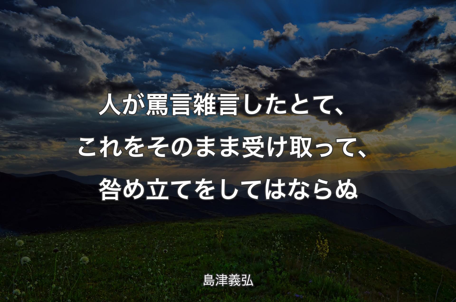 人が罵言雑言したとて、これをそのまま受け取って、咎め立てをしてはならぬ - 島津義弘