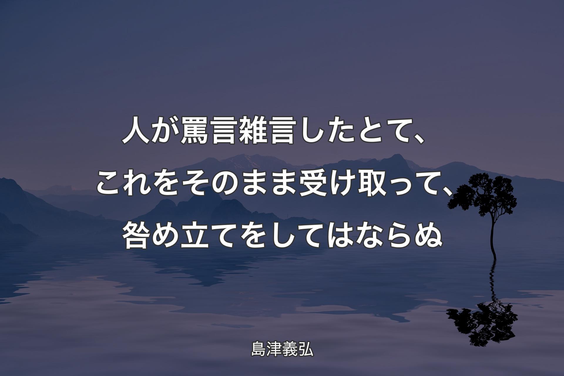 【背景4】人が罵言雑言したとて、これをそのまま受け取って、咎め立てをしてはならぬ - 島津義弘