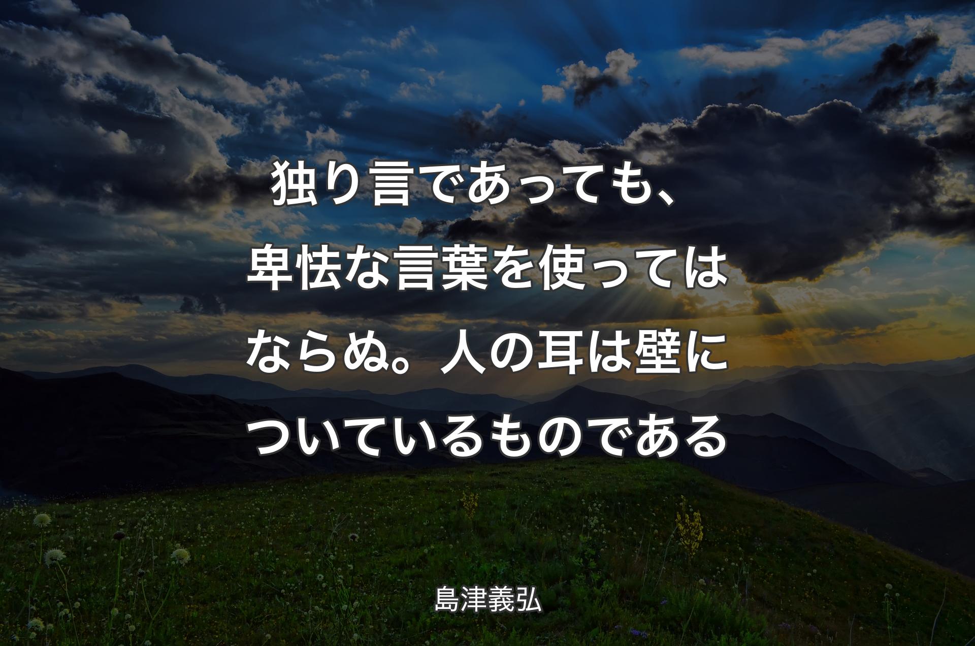 独り言であっても、卑怯な言葉を使ってはならぬ。人の耳は壁についているものである - 島津義弘