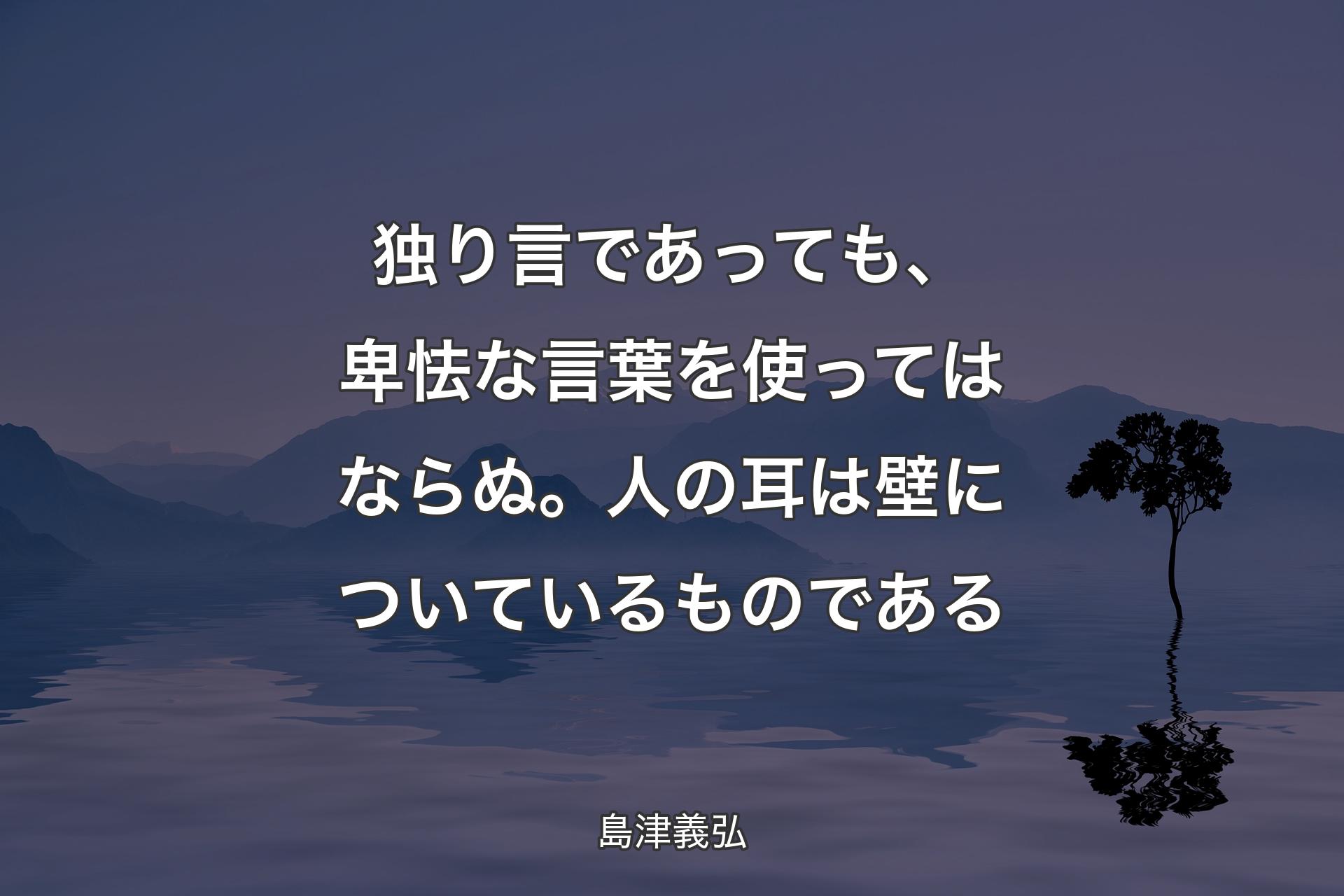 独り言であっても、卑怯な言葉を使ってはならぬ。人の耳は壁についているものである - 島津義弘