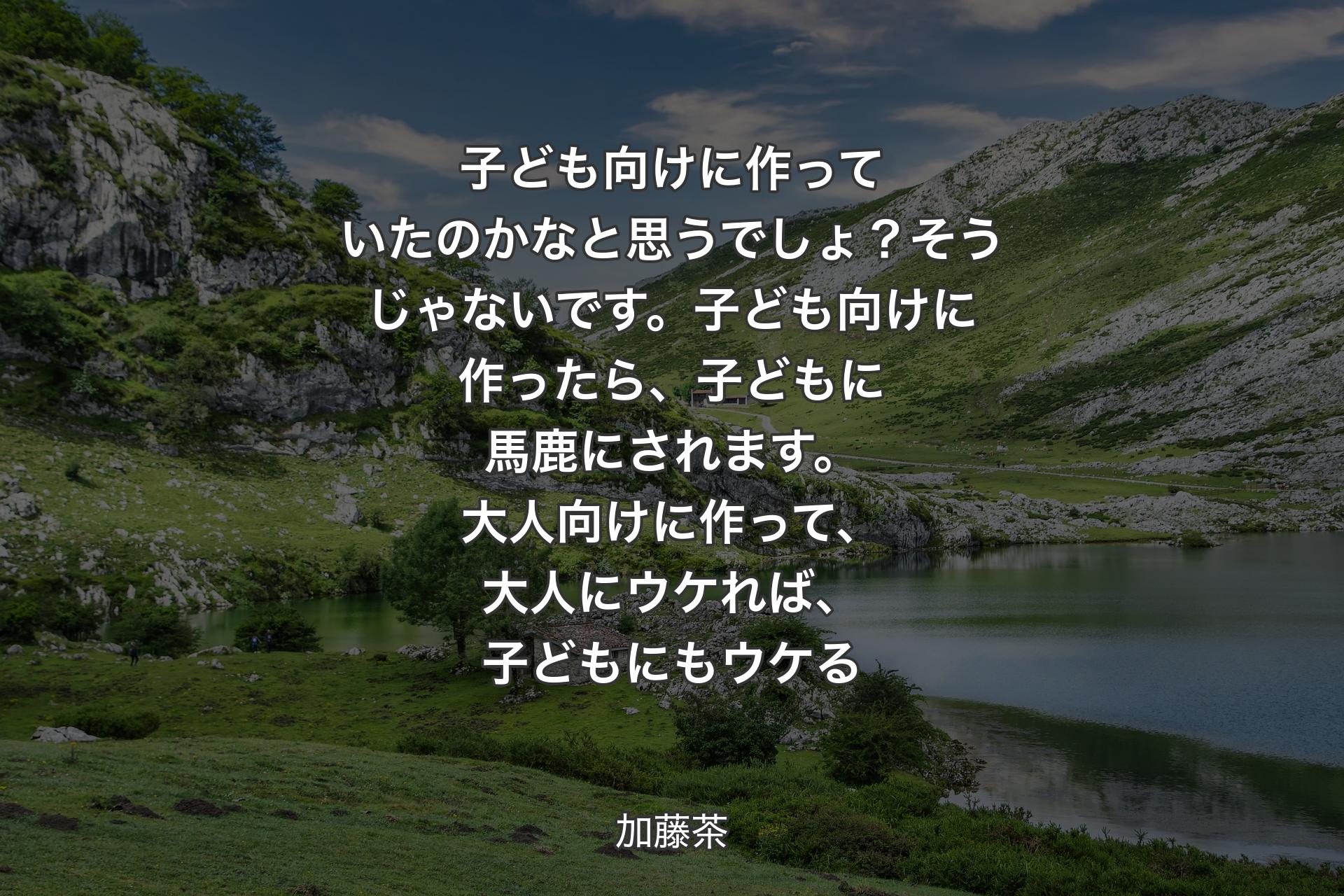 【背景1】子ども向けに作っていたのかなと思うでしょ？そうじゃないです。子ども向けに作ったら、子どもに馬鹿にされます。大人向けに作って、大人にウケれば、子どもにもウケる - 加藤茶