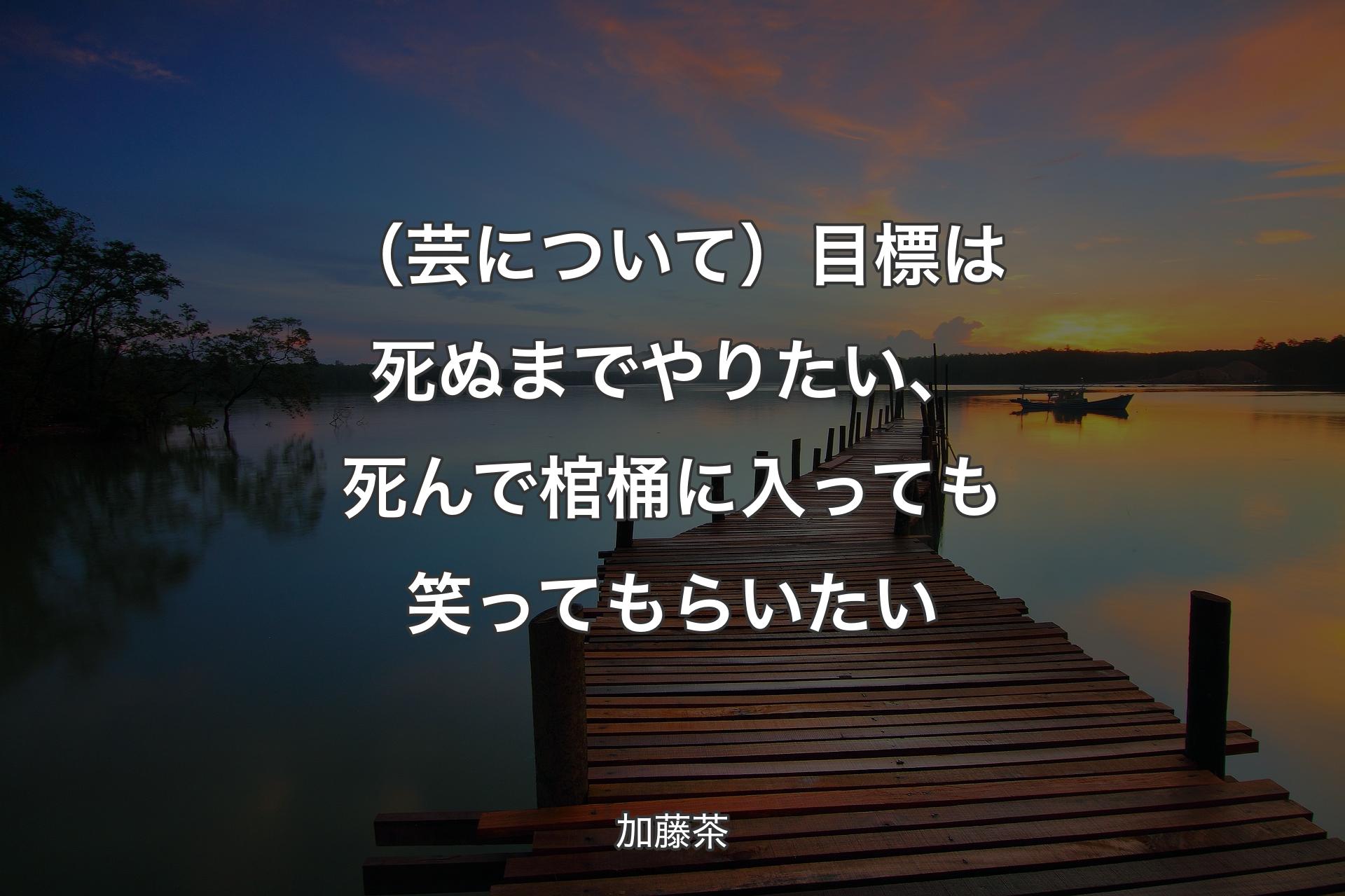 【背景3】（芸について）目標は死ぬまでやりたい、死んで棺桶に入っても笑ってもらいたい - 加藤茶