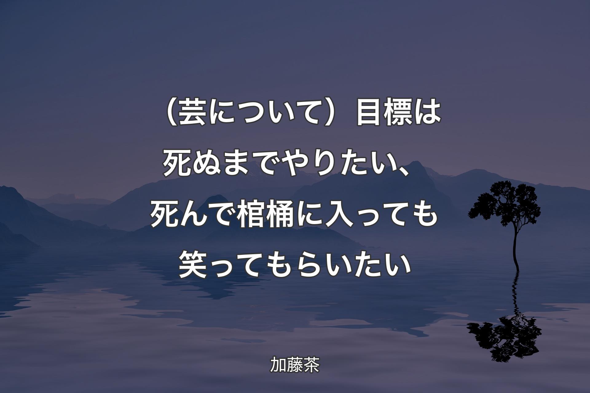 【背景4】（芸について）目標は死ぬまでやりたい、死んで棺桶に入っても笑ってもらいたい - 加藤茶