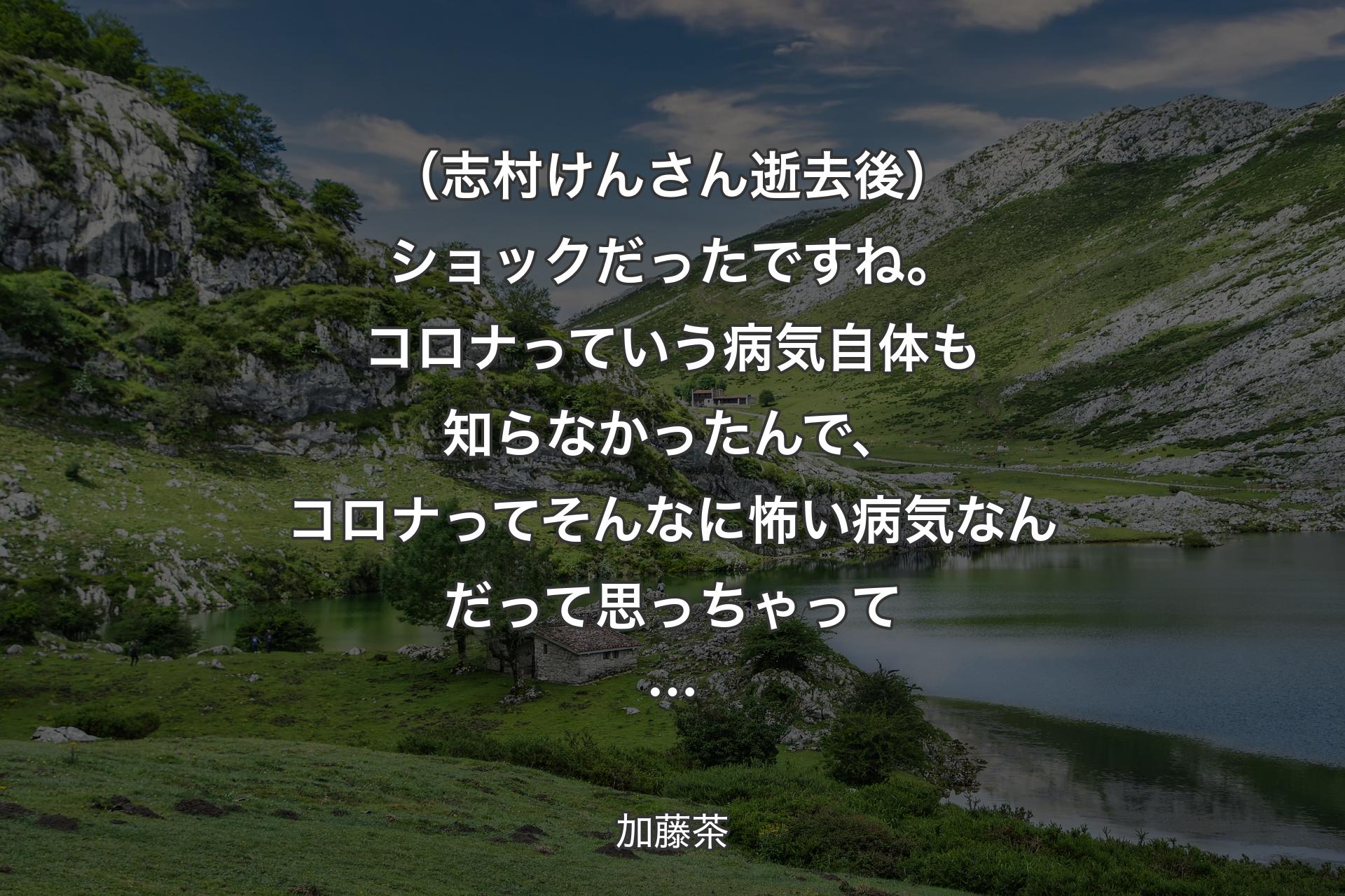 【背景1】（志村けんさん逝去後）ショックだったですね。コロナっていう病気自体も知らなかったんで、コロナってそんなに怖い病気なんだって思っちゃって… - 加藤茶