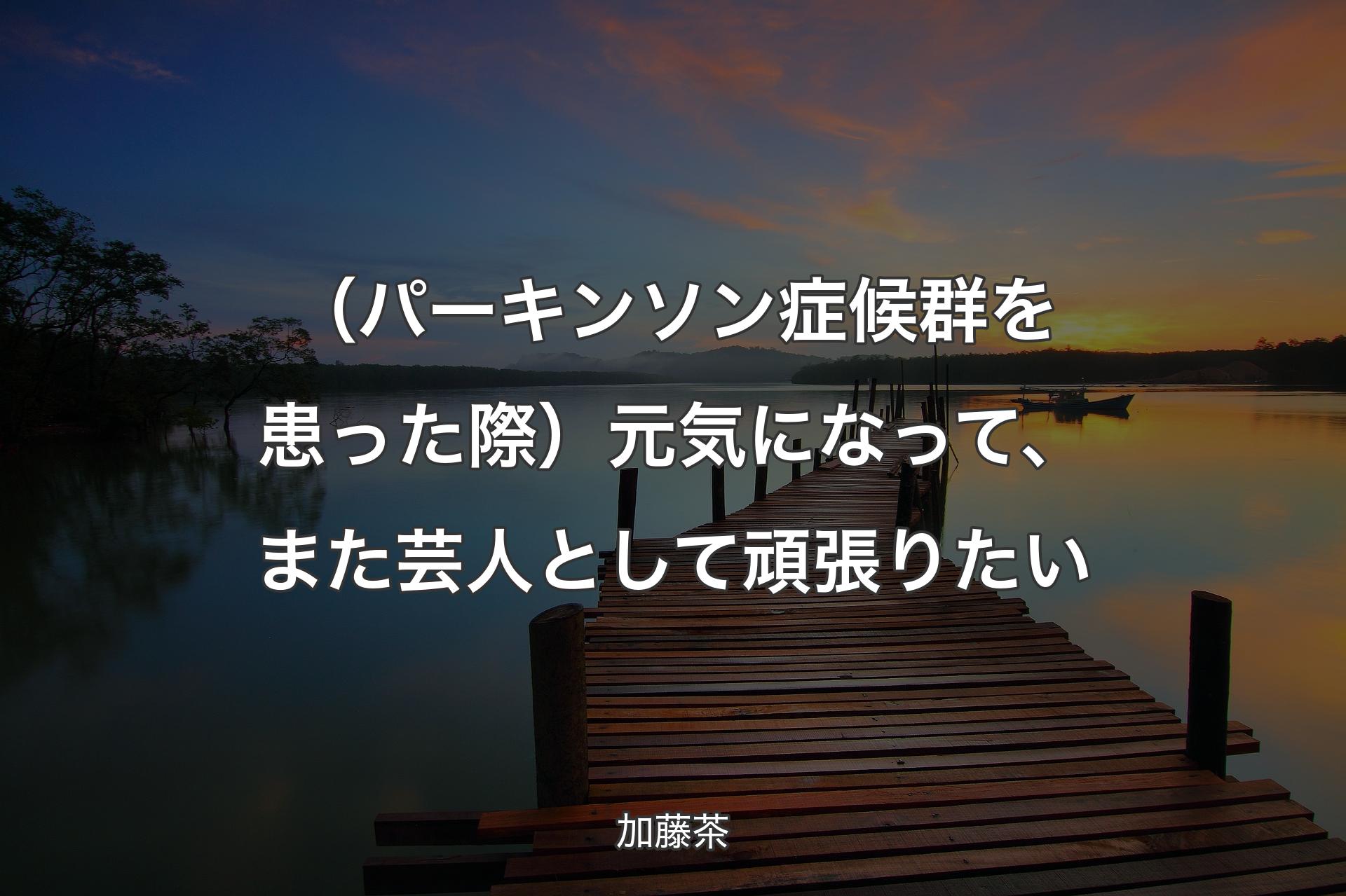 【背景3】（パーキンソン症候群を患った際）元気になって、また芸人として頑張りたい - 加藤茶