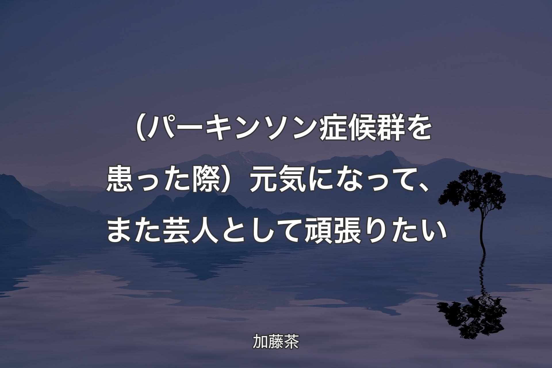 【背景4】（パーキンソン症候群を患った際）元気になって、また芸人として頑張りたい - 加藤茶