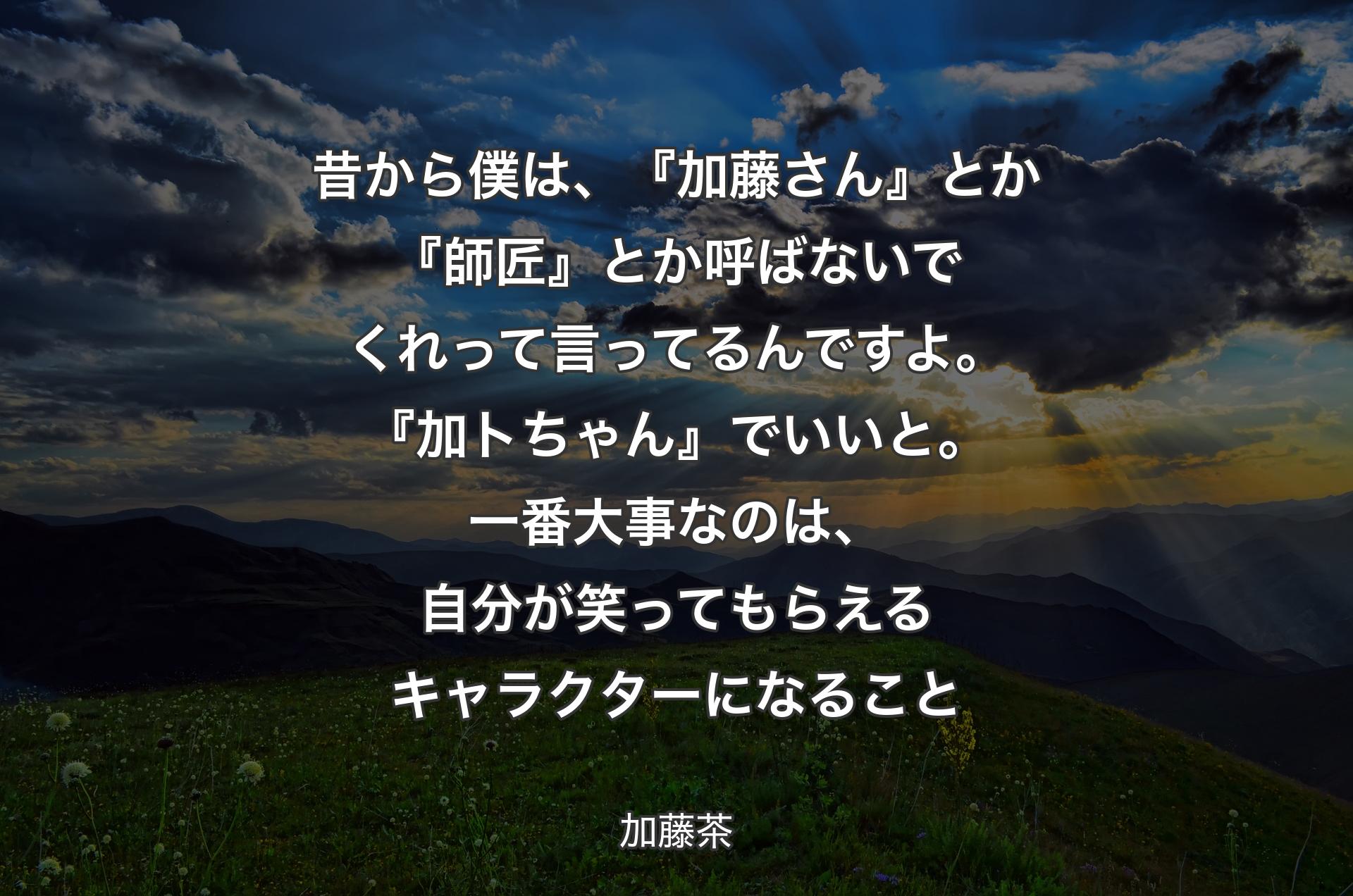 昔から僕は、『加藤さん』とか『師匠』とか呼ばないでくれって言ってるんですよ。『加トちゃん』でいいと。一番大事なのは、自分が笑ってもらえるキャラクターになること - 加藤茶