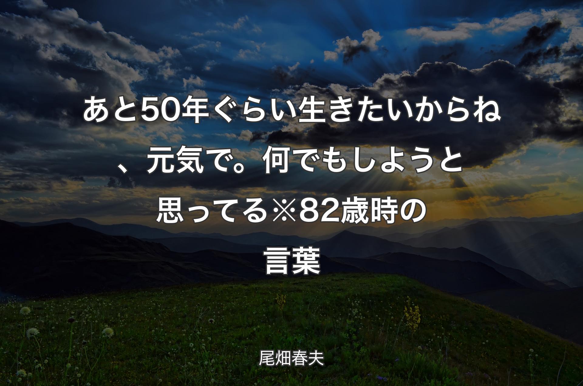 あと50年ぐらい生きたいからね、元気で。何でもしようと思ってる※82歳時の言葉 - 尾畑春夫