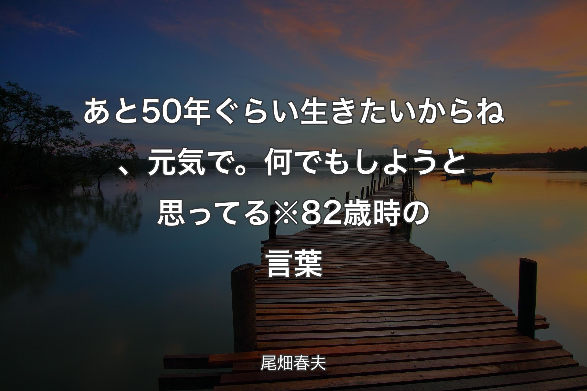 【背景3】あと50年ぐらい生きたいからね、元気で。何でもしようと思ってる※82歳時の言葉 - 尾畑春夫