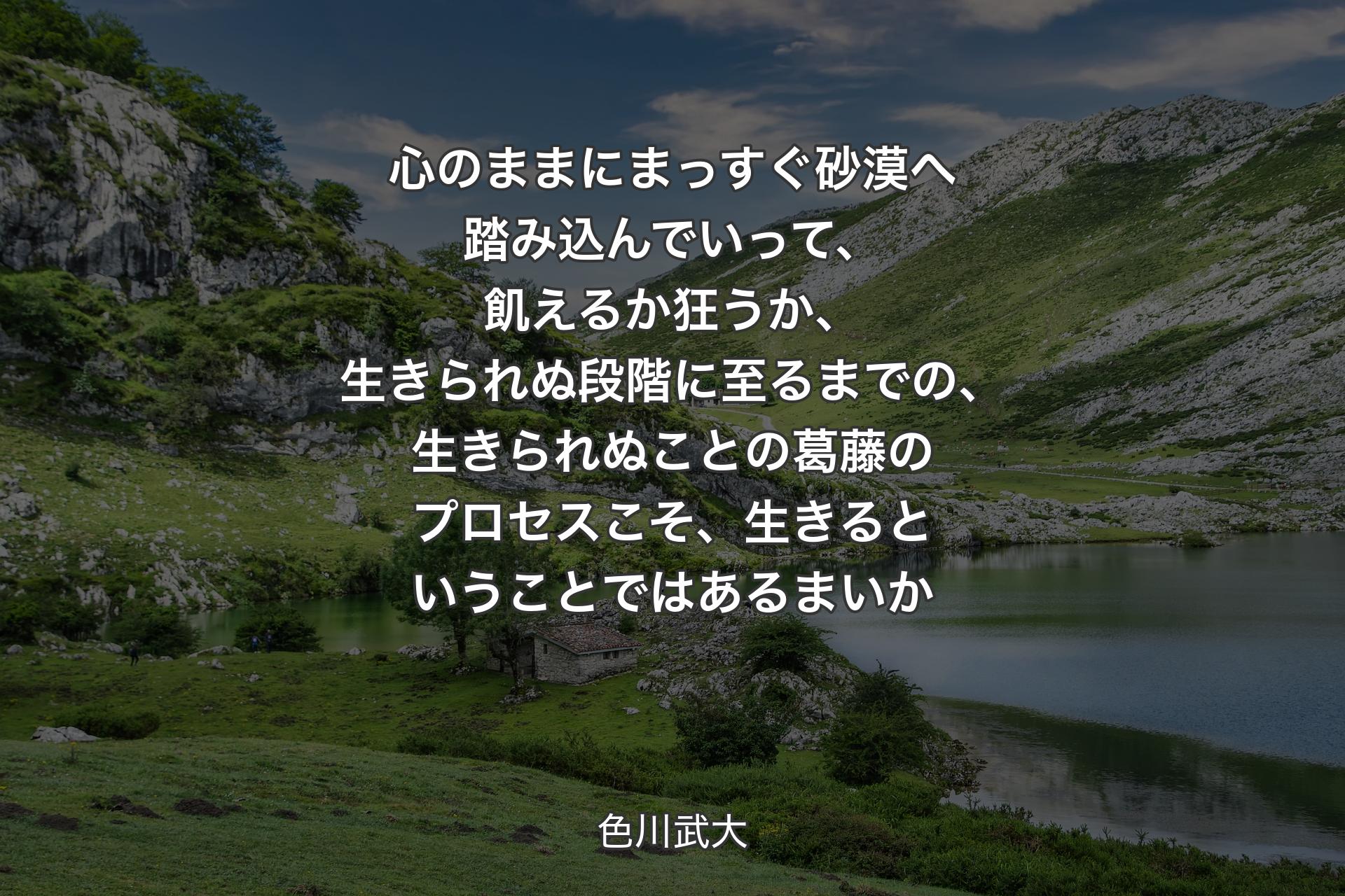 【背景1】心のままにまっすぐ砂漠へ踏み込んでいって、飢えるか狂うか、生きられぬ段階に至るまでの、生きられぬことの葛藤のプロセスこそ、生きるということではあるまいか - 色川武大