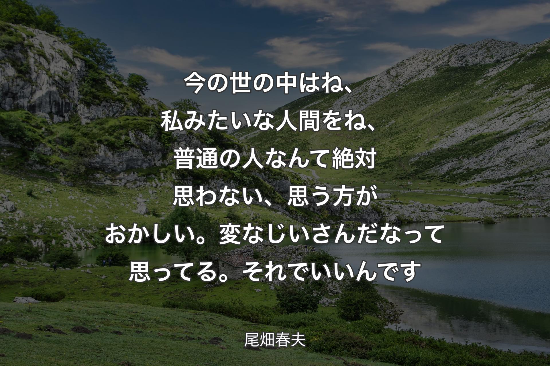 今の世の中はね、私みたいな人間をね、普通の人なんて絶対思わない、思う方がおかしい。変なじいさんだなって思ってる。それでいいんです - 尾畑春夫