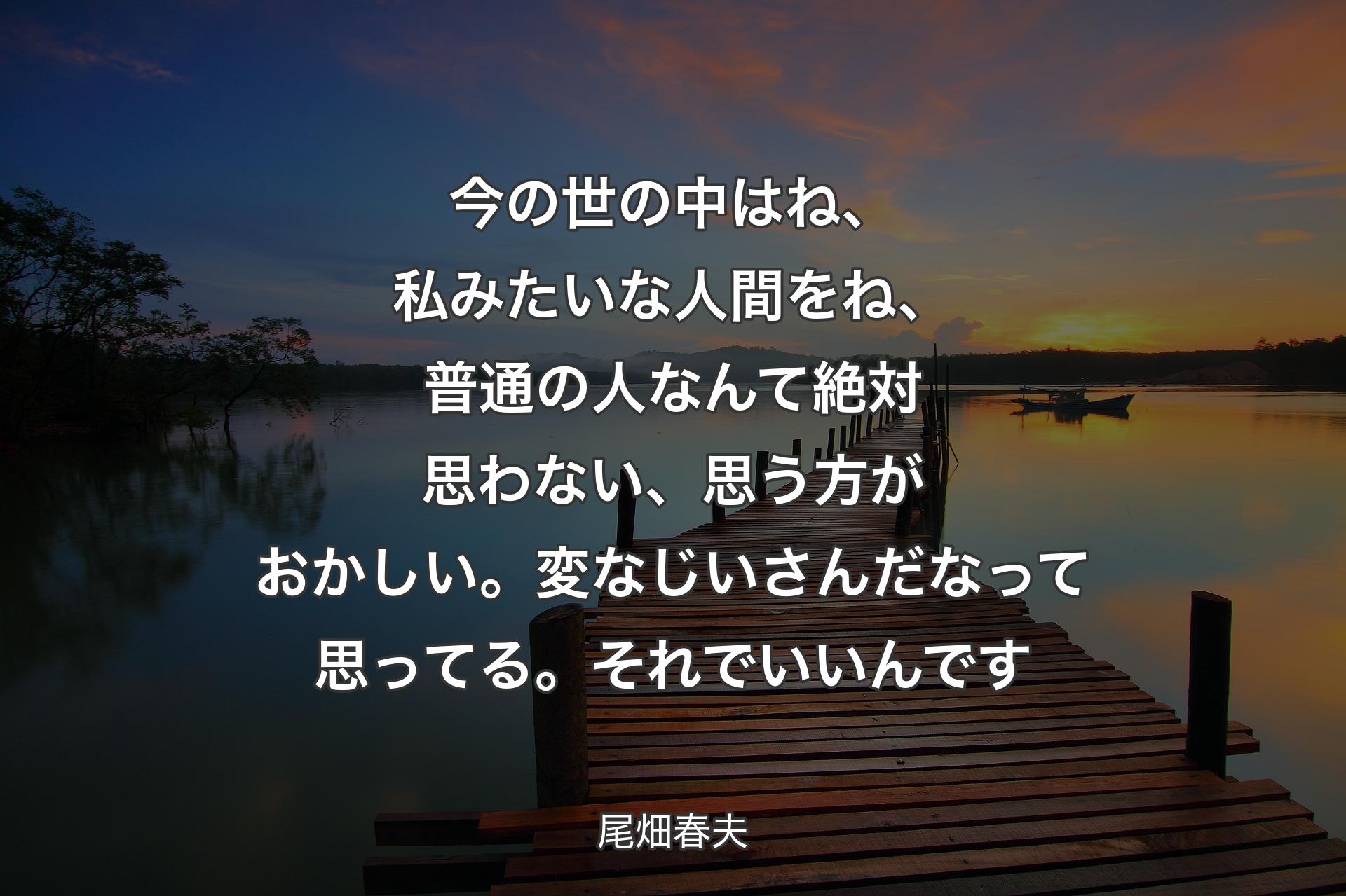 今の世の中はね、私みたいな人間をね、普通の人なんて絶対思わない、思う方がおかしい。変なじいさんだなって思ってる。それでいいんです - 尾畑春夫