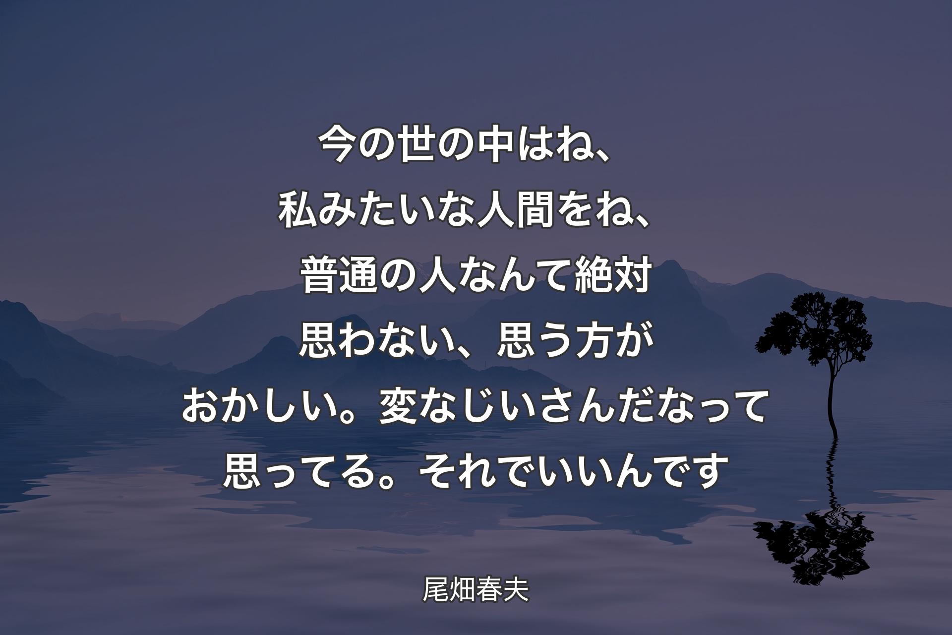 【背景4】今の世の中はね、私みたいな人間をね、普通の人なんて絶対思わない、思う方がおかしい。変なじいさんだなって思ってる。それでいいんです - 尾畑春夫