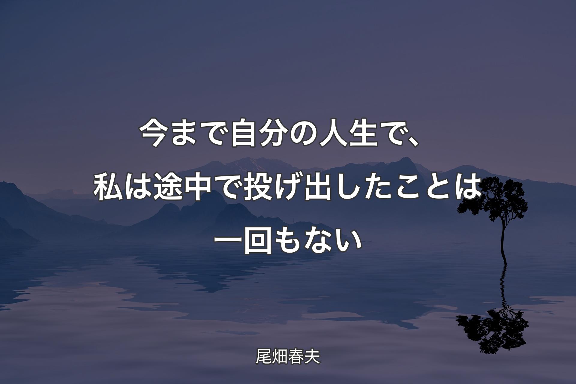 【背景4】今まで自分の人生で、私は途中で投げ出したことは一回もない - 尾畑春夫