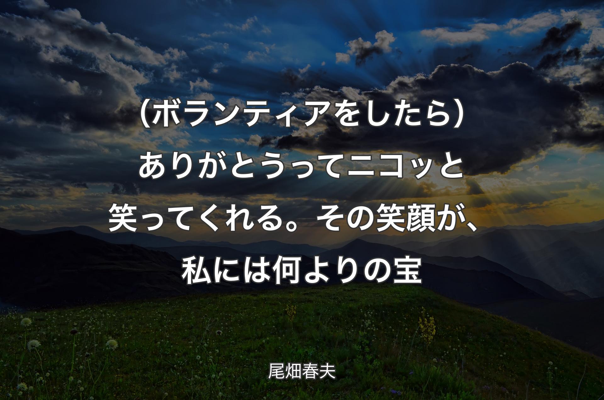 （ボランティアをしたら）ありがとうってニコッと笑ってくれる。その笑顔が、私には何よりの宝 - 尾畑春夫