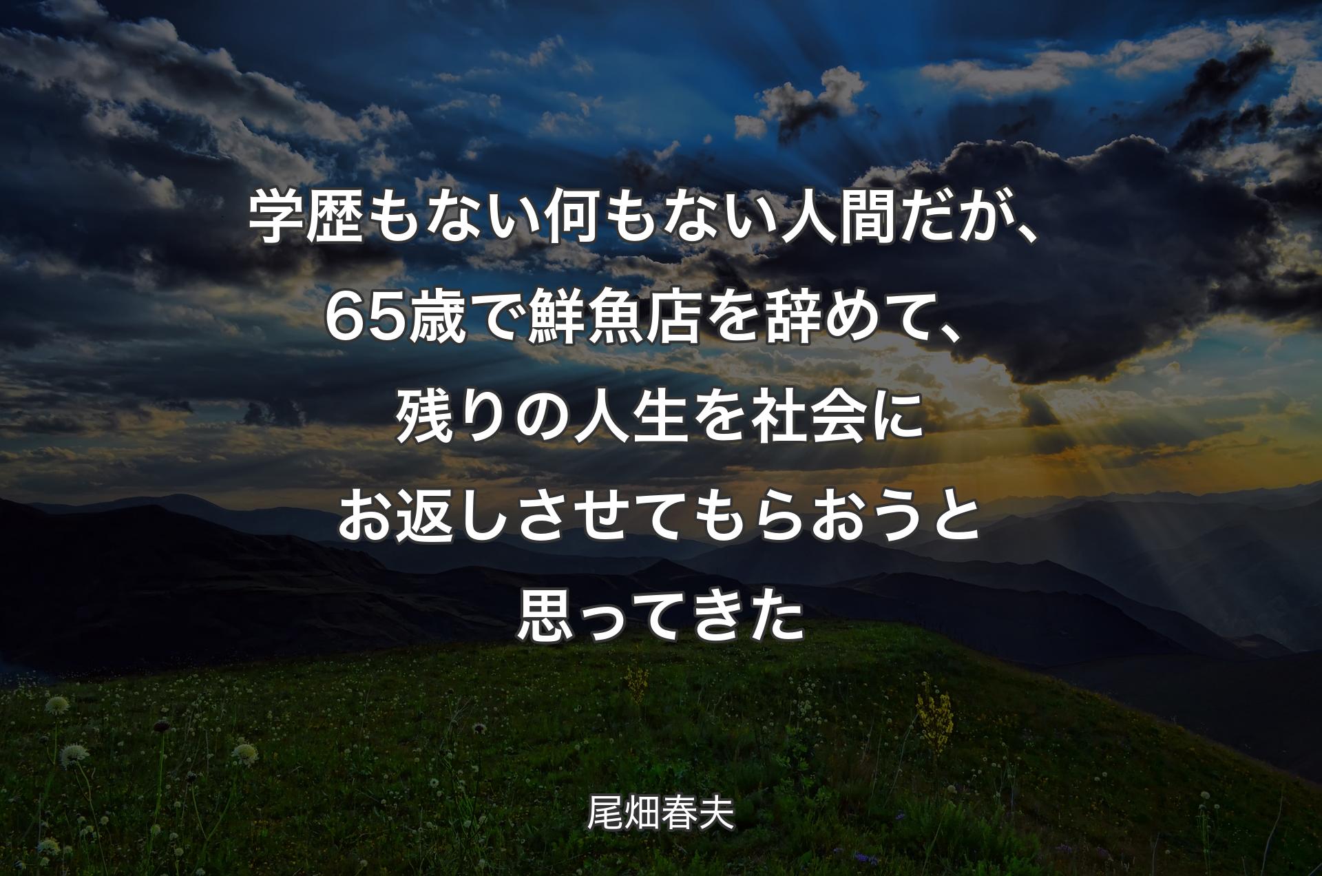 学歴もない何もない人間だが、65歳で鮮魚店を辞めて、残りの人生を社会にお返しさせてもらおうと思ってきた - 尾畑春夫