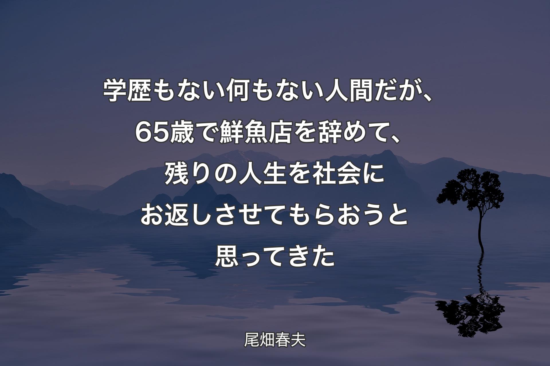 【背景4】学歴もない何もない人間だが、65歳で鮮魚店を辞めて、残りの人生を社会にお返しさせてもらおうと思ってきた - 尾畑春夫