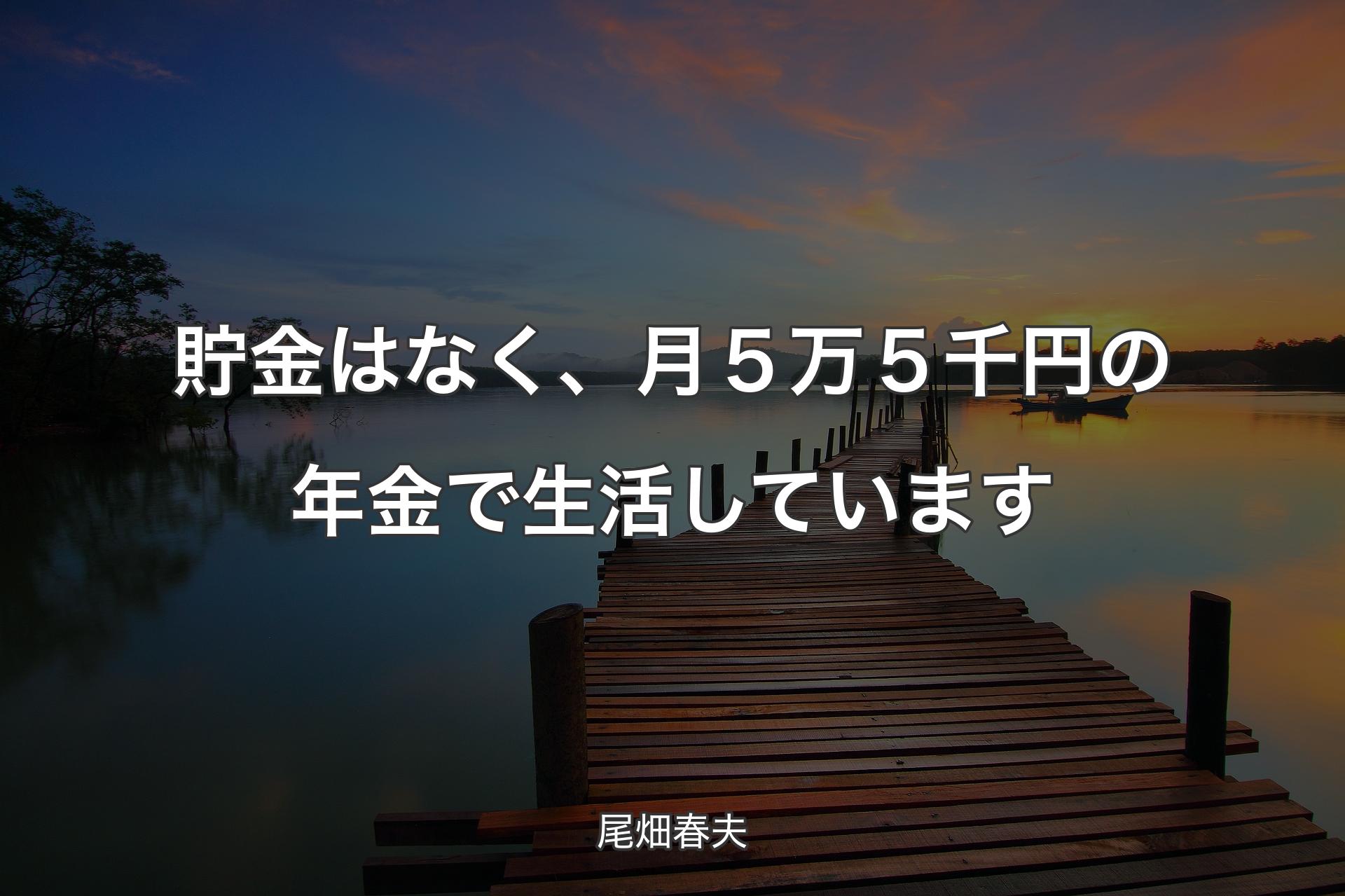 【背景3】貯金はなく、月５万５千円の年金で生活しています - 尾畑春夫