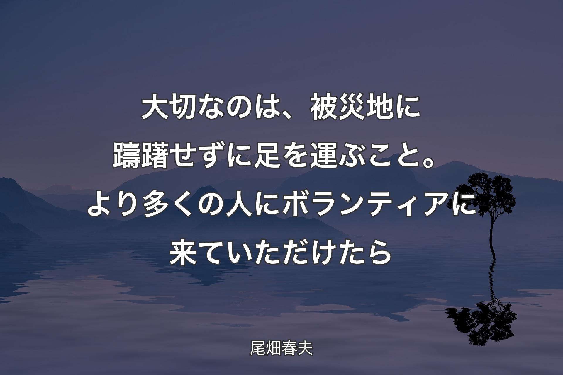 【背景4】大切なのは、被災地に躊躇せずに足を運ぶこと。より多くの人にボランティアに来ていただけたら - 尾畑春夫