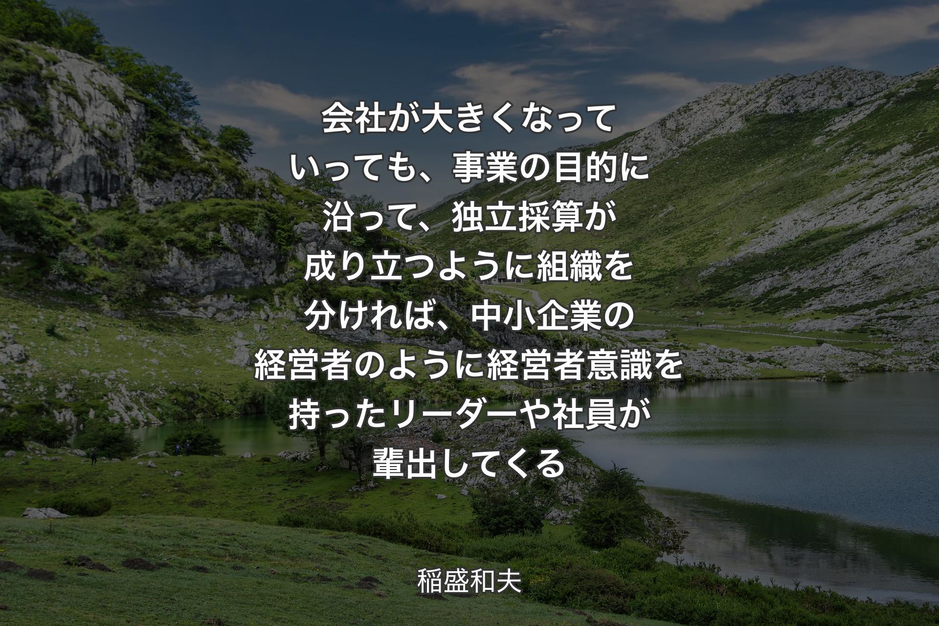 会社が大き�くなっていっても、事業の目的に沿って、独立採算が成り立つように組織を分ければ、中小企業の経営者のように経営者意識を持ったリーダーや社員が輩出してくる - 稲盛和夫