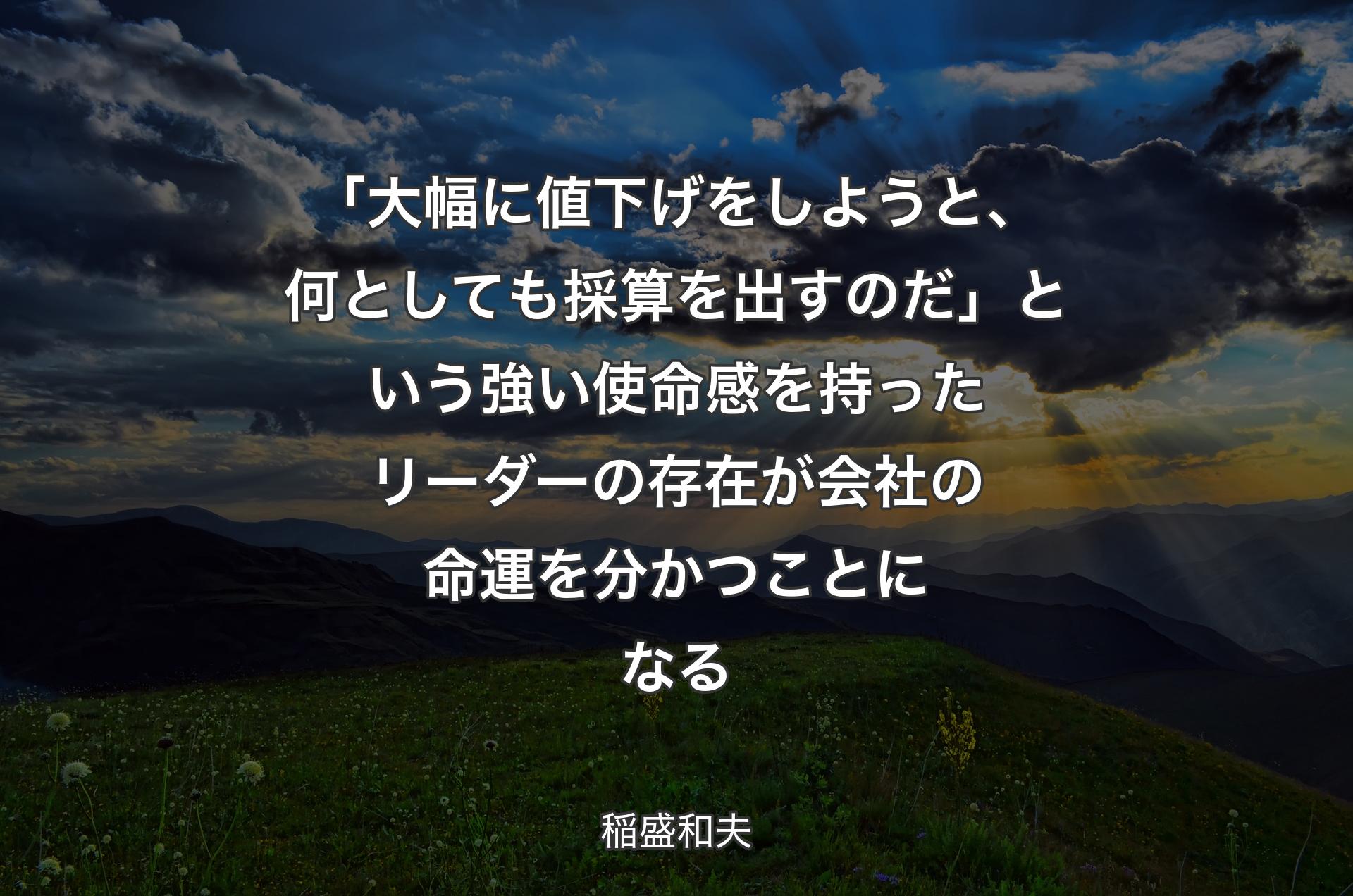 「大幅に値下げをしようと、何としても採算を出すのだ」という強い使命感を持ったリーダーの存在が会社の命運を分かつことになる - 稲盛和夫