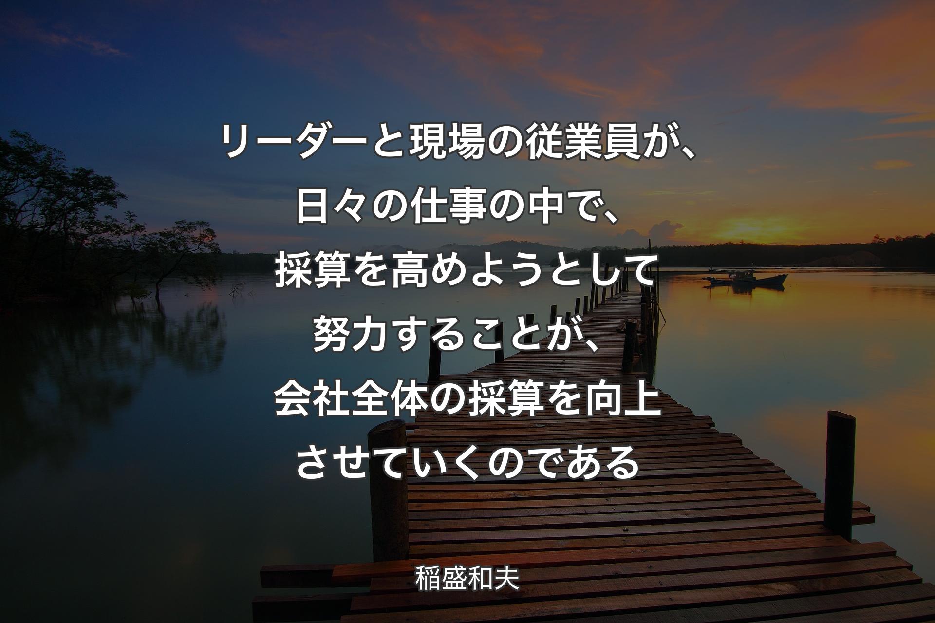 【背景3】リーダーと現場の従業員が、日々の仕事の中で、採算を高めようとして努力することが、会社全体の採算を向上させていくのである - 稲盛和夫