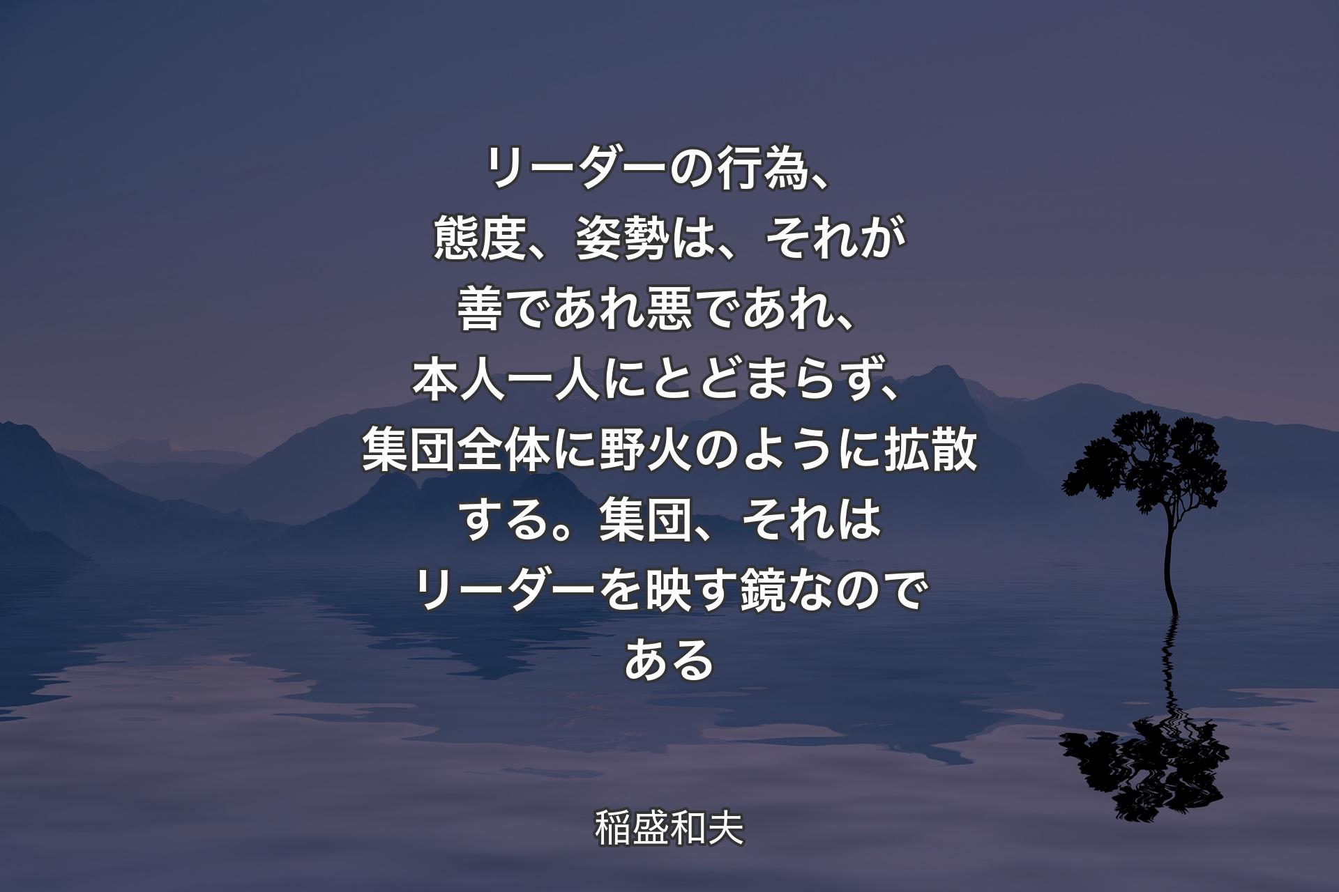 【背景4】リーダーの行為、態度、姿勢は、それが善であれ悪であれ、本人一人にとどまらず、集団全体に野火のように拡散する。集団、それはリーダーを映す鏡なのである - 稲盛和夫