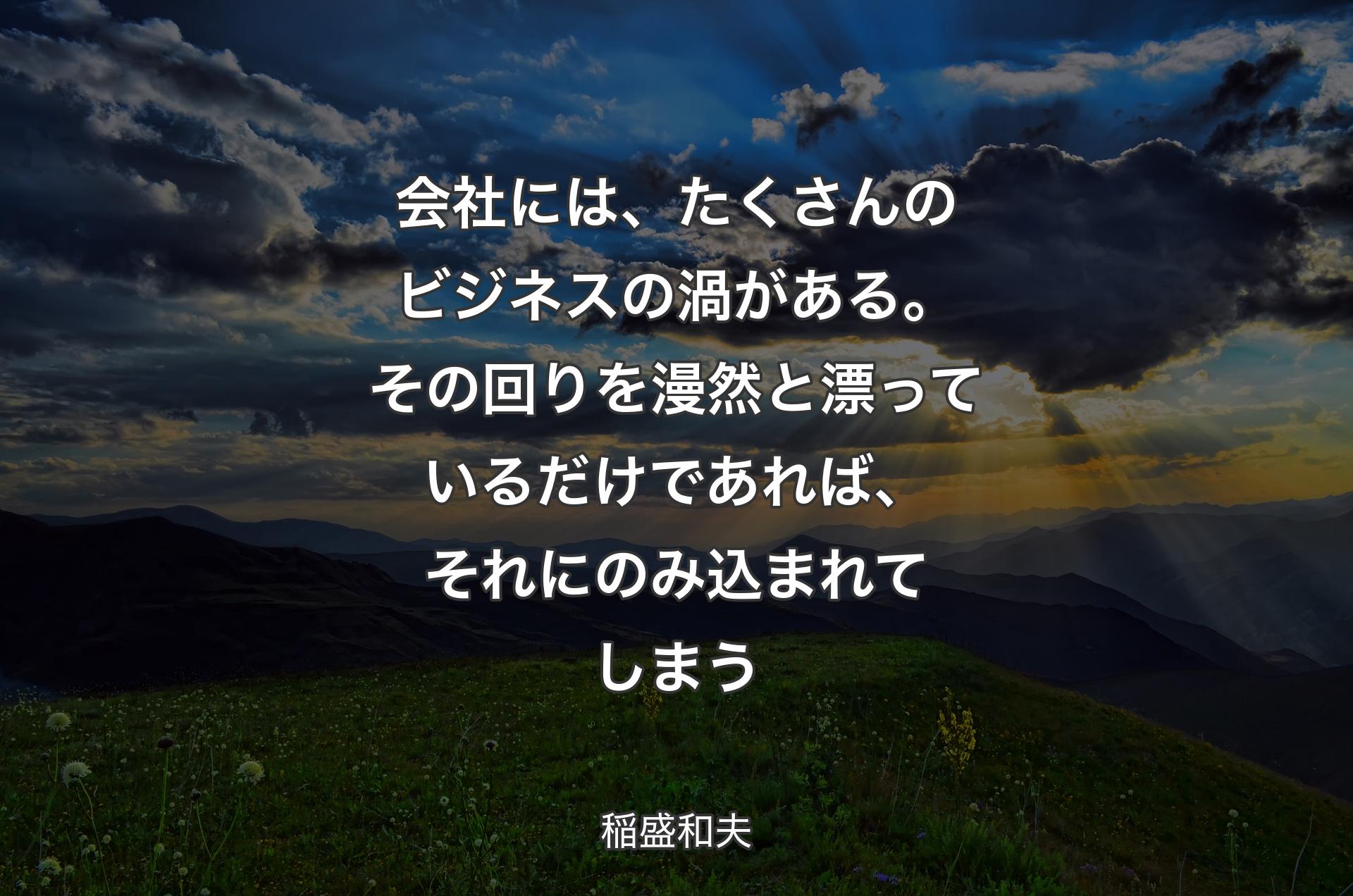 会社には、たくさんのビジネスの渦がある。その回りを漫然と漂っているだけであれば、それにのみ込まれてしまう - 稲盛和夫