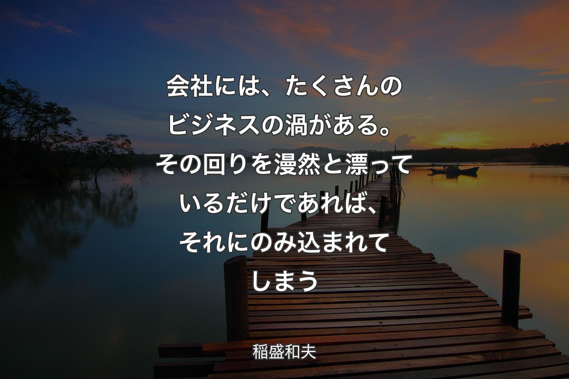 【背景3】会社には、たくさんのビジネスの渦がある。その回りを漫然と漂っているだけであれば、それにのみ込まれてしまう - 稲盛和夫