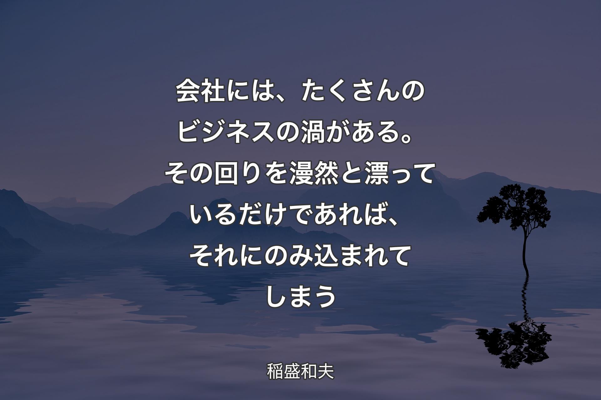 【背景4】会社には、たくさんのビジネスの渦がある。その回りを漫然と漂っているだけであれば、それにのみ込まれてしまう - 稲盛和夫