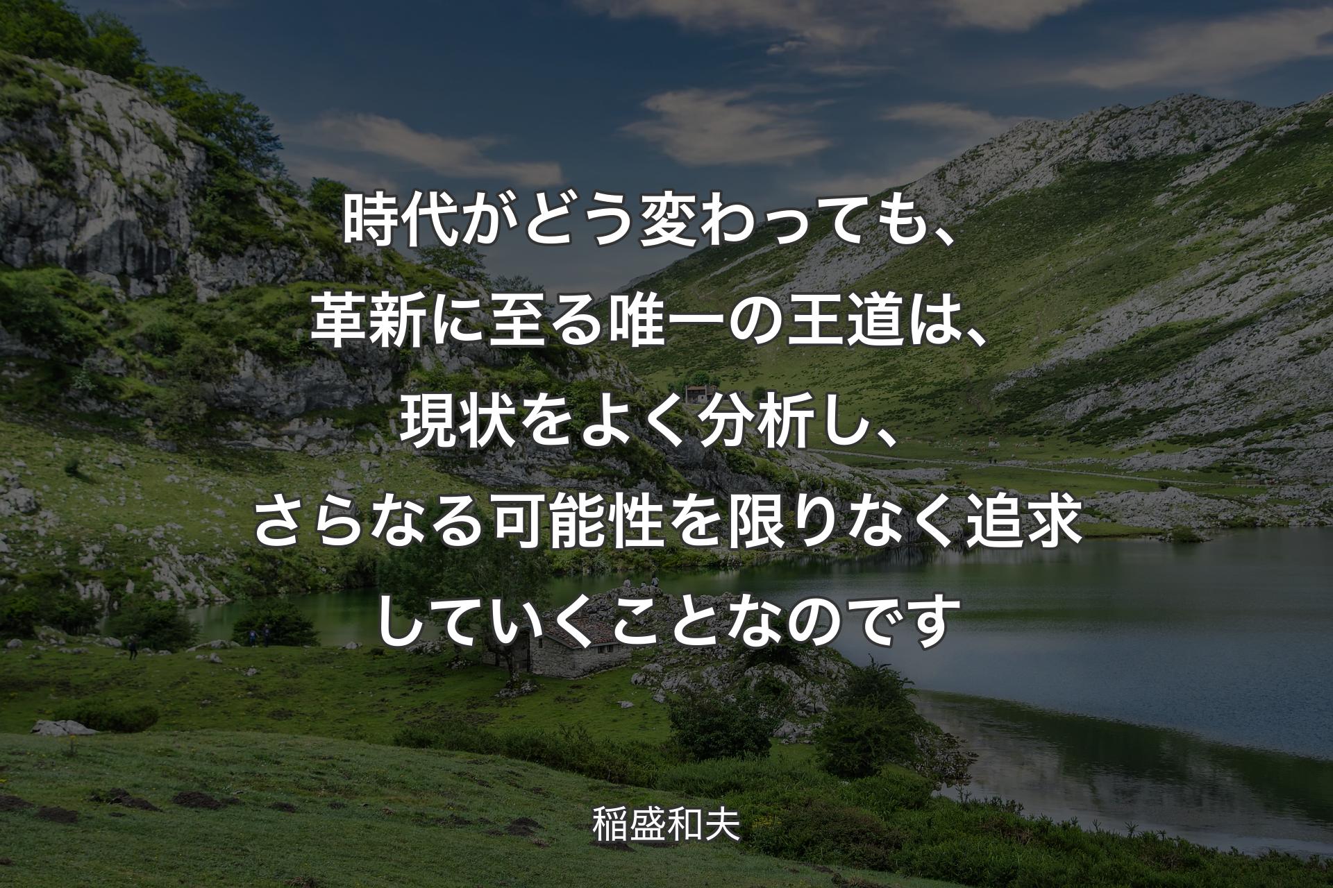 時代がどう変わっても、革新に至る唯一の王道は、現状をよく分析し、さらなる可能性を限りなく追求していくことなのです - 稲盛和夫