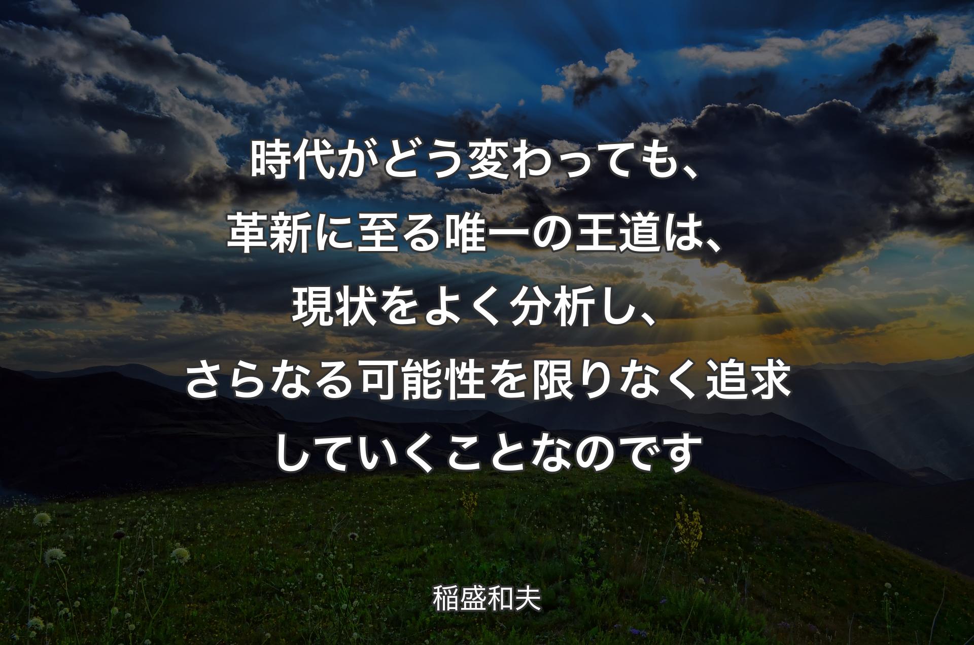 時代がどう変わっても、革新に至る唯一の王道は、現状をよく分析し、さらなる可能性を限りなく追求していくことなのです - 稲盛和夫