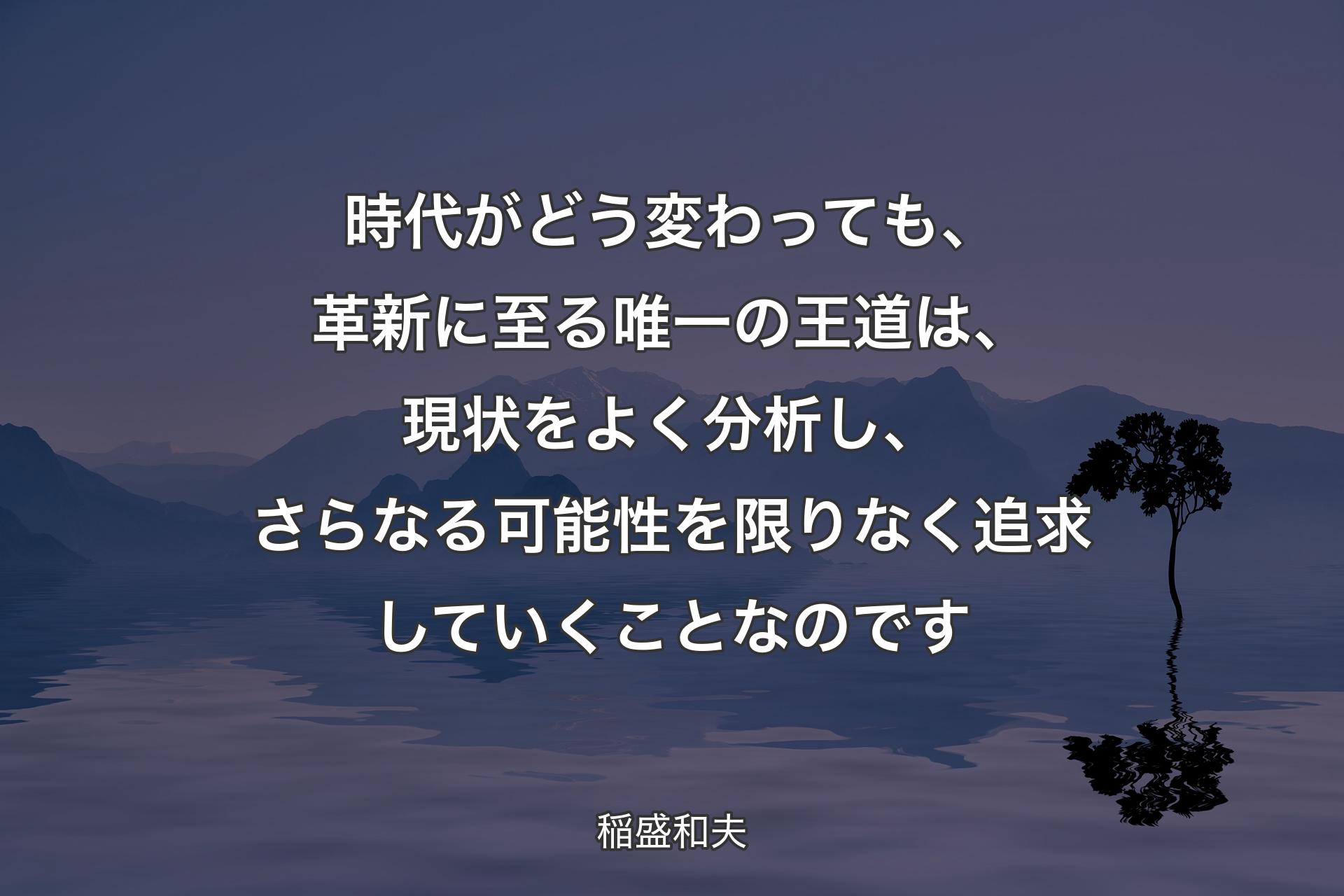 時代がどう変わっても、革新に至る唯一の王道は、現状をよく分析し、さらなる可能性を限りなく追求していくことなのです - 稲盛和夫