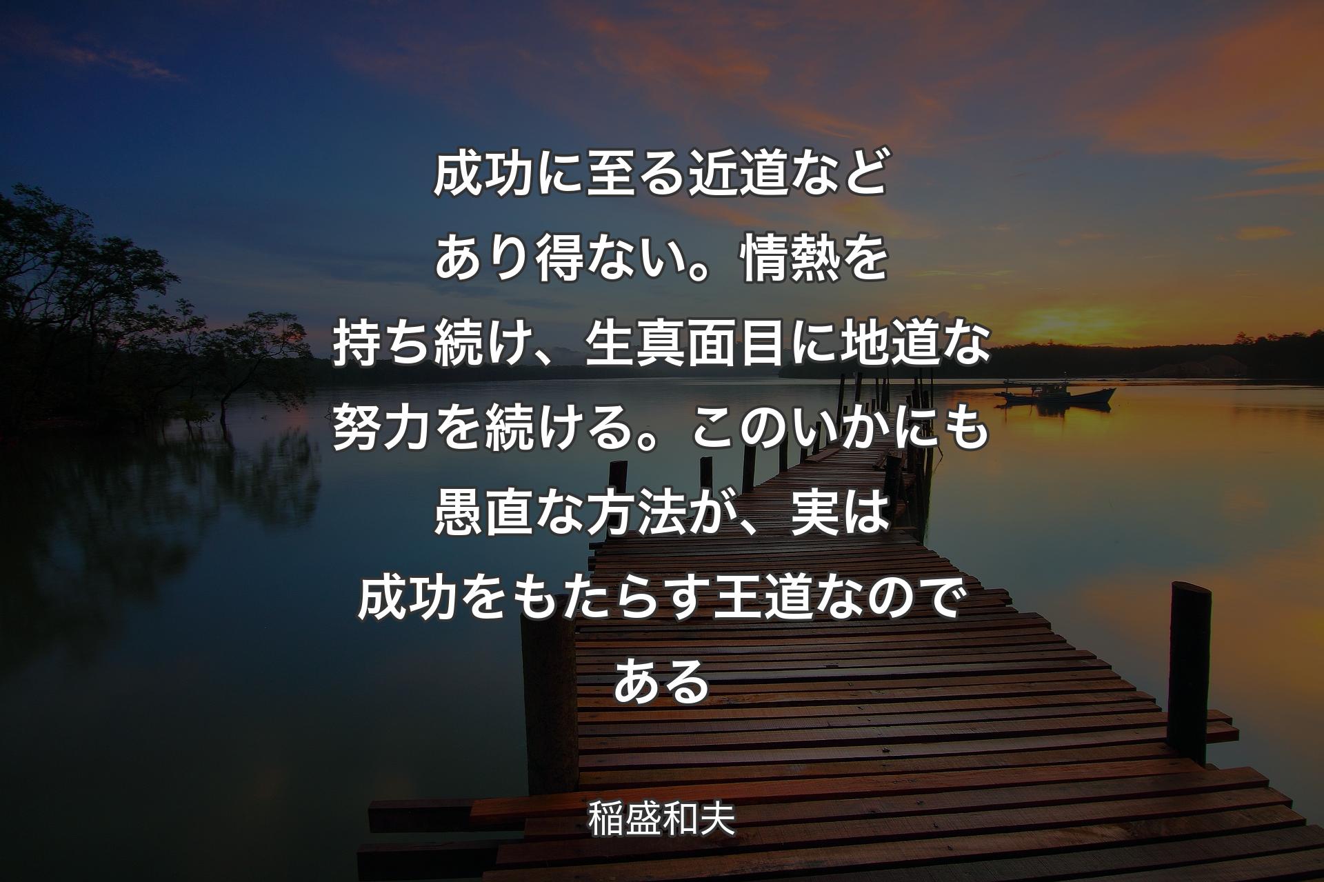 【背景3】成功に至る近道などあり得ない。情熱を持ち続け、生真面目に地道な努力を続ける。このいかにも愚直な方法が、実は成功をもたらす王道なのである - 稲盛和夫