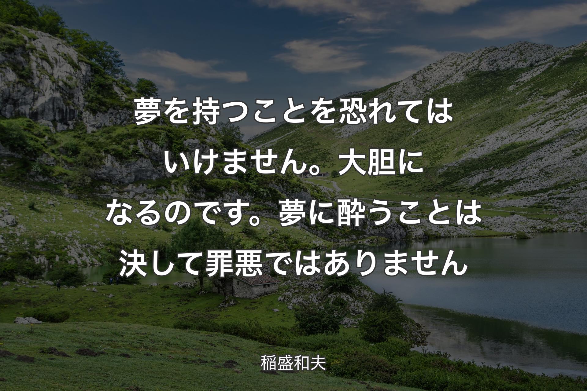 【背景1】夢を持つことを恐れてはいけません。大胆になるのです。夢に酔うことは決して罪悪ではありません - 稲盛和夫