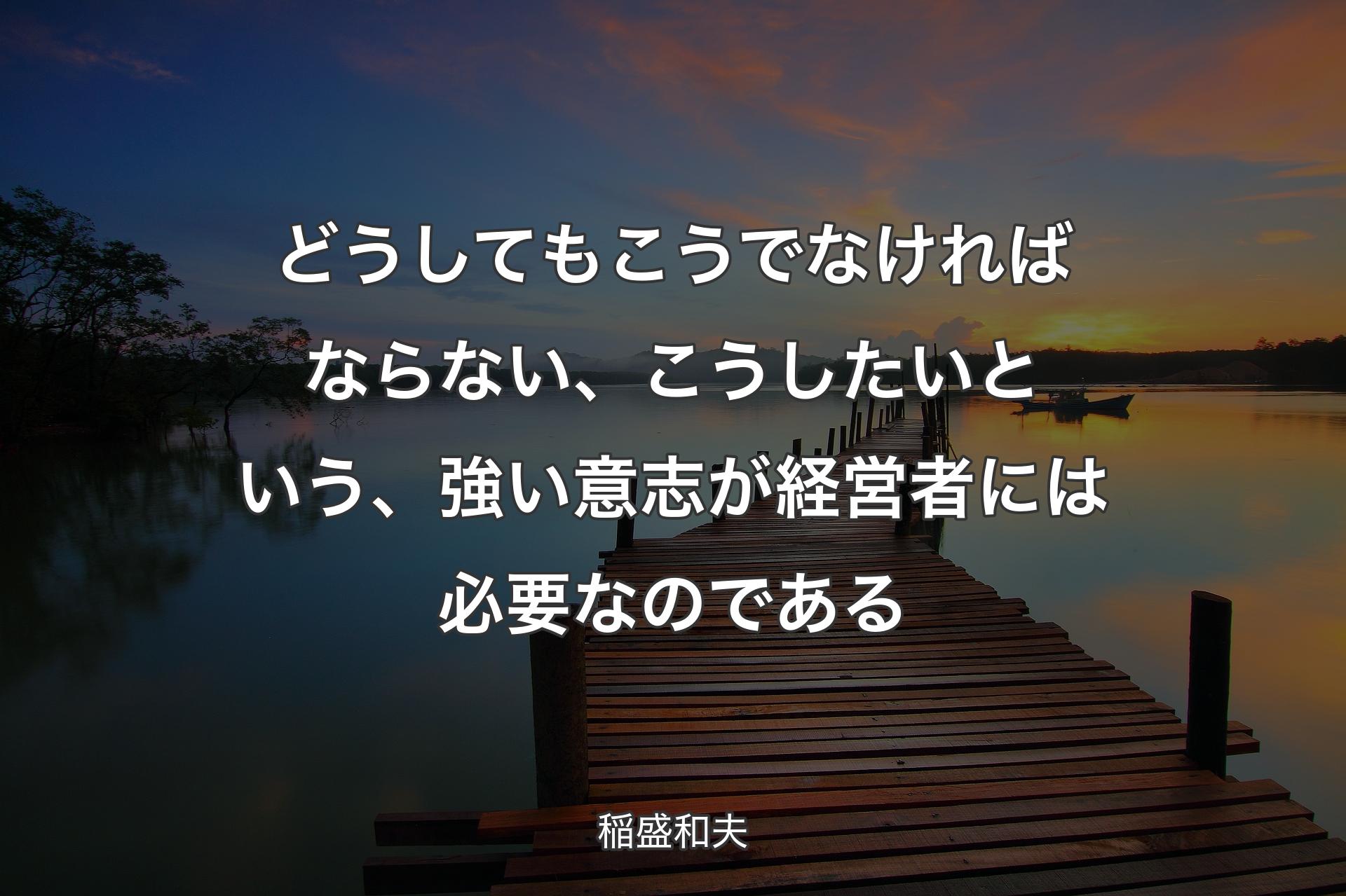 どうしてもこうでなければならない、こうしたいという、強い意志が経営者には必要なのである - 稲盛和夫