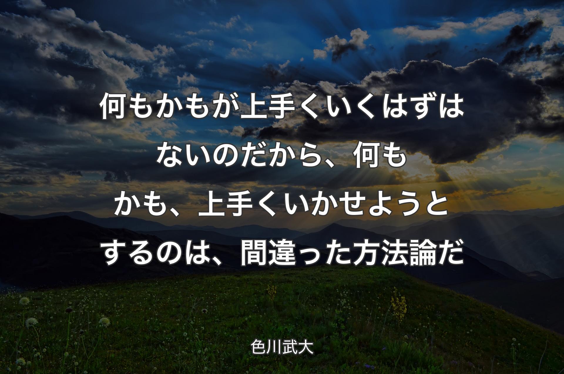 何もかもが上手くいくはずはないのだから、何もかも、上手くいかせようとするのは、間違った方法論だ - 色川武大