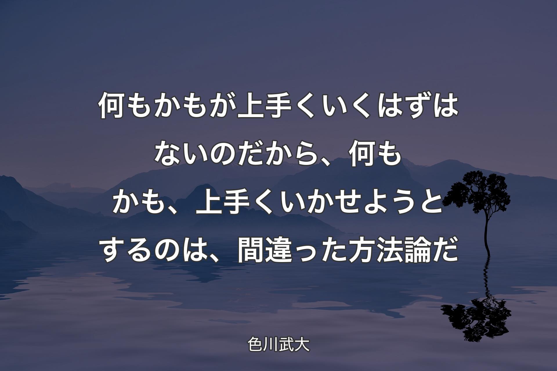 【背景4】何もかもが上手くいくはずはないのだから、何もかも、上手くいかせようとするのは、間違った方法論だ - 色川武大