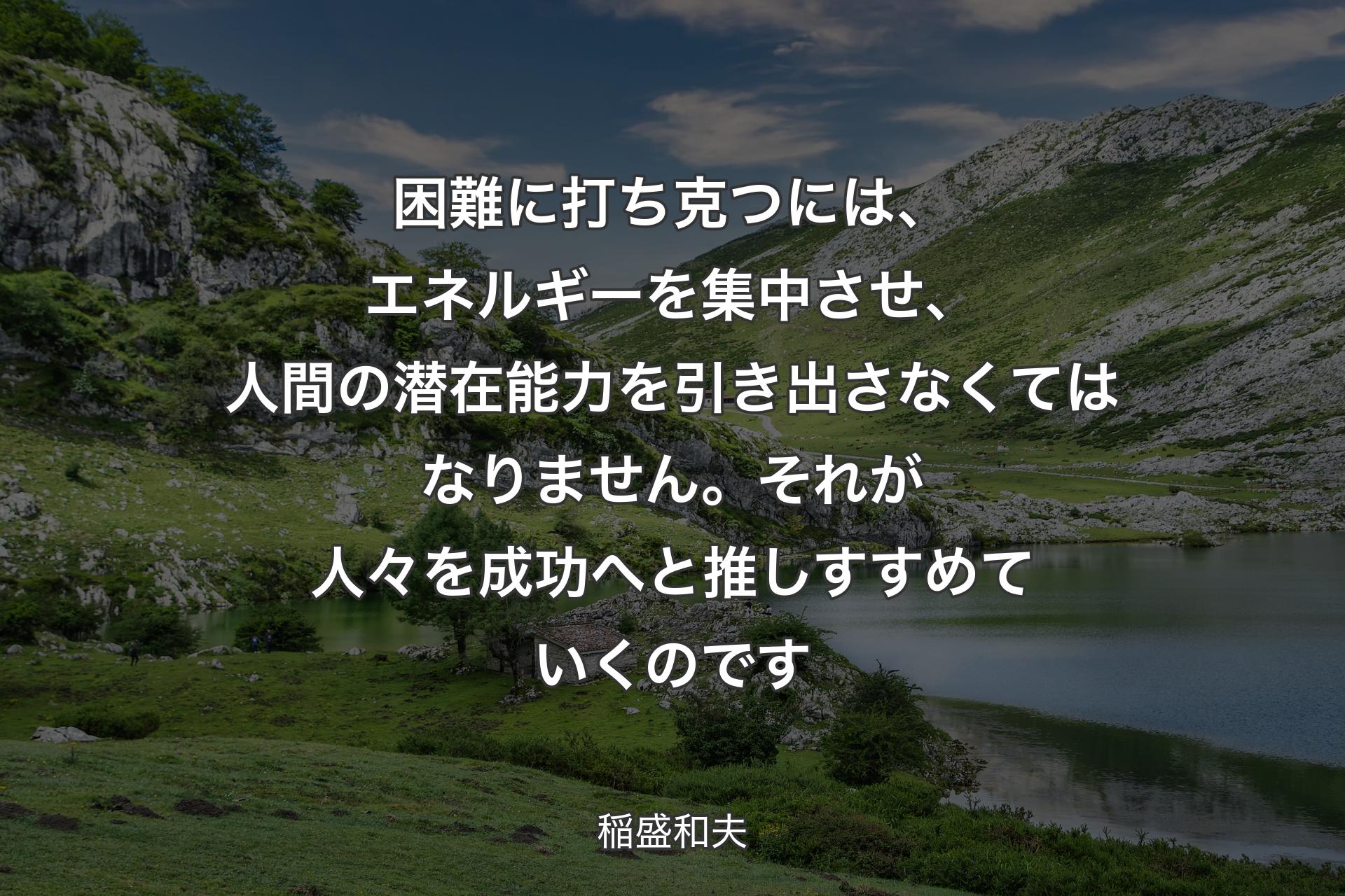 【背景1】困難に打ち克つには、エネルギーを集中させ、人間の潜在能力を引き出さなくてはなりません。それが人々を成功へと推しすすめていくのです - 稲盛和夫