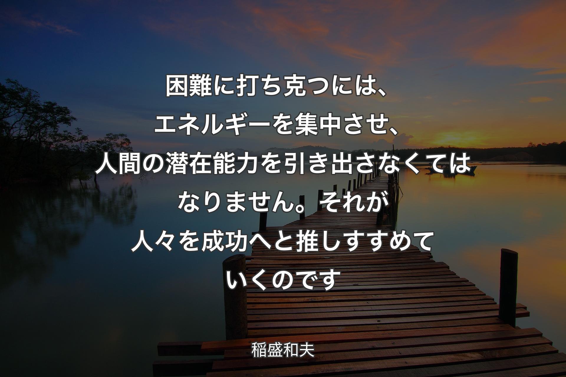 【背景3】困難に打ち克つには、エネルギーを集中させ、人間の潜在能力を引き出さなくてはなりません。それが人々を成功へと推しすすめていくのです - 稲盛和夫