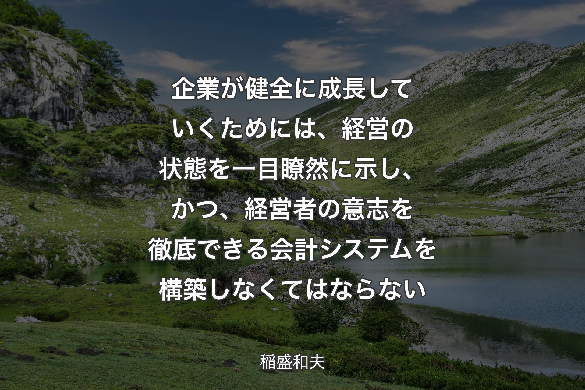 企業が健全に成長していくためには、経営の状態を一目瞭然に示し、かつ、経営者の意志を徹底できる会計システムを構築しなくてはならない - 稲盛和夫