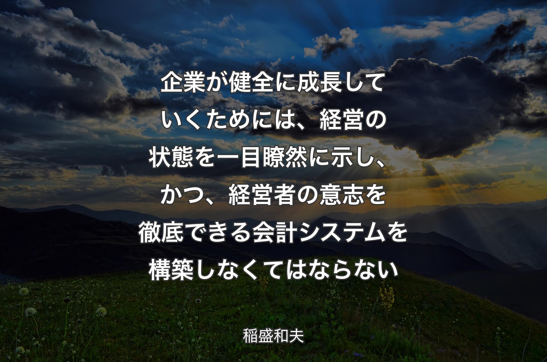 企業が健全に成長していくためには、経営の状態を一目瞭然に示し、かつ、経営者の意志を徹底できる会計システムを構築しなくてはならない - 稲盛和夫