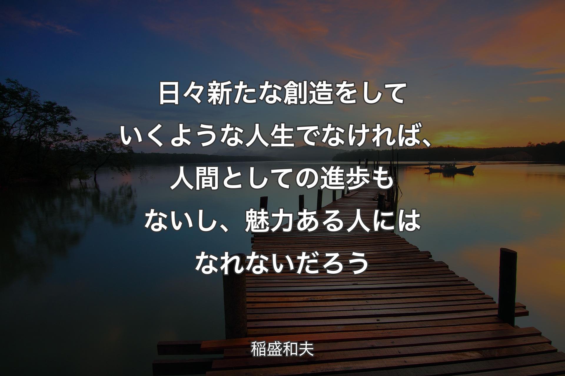 日々新たな創造をしていくような人生でなければ、人間としての進歩もないし��、魅力ある人にはなれないだろう - 稲盛和夫