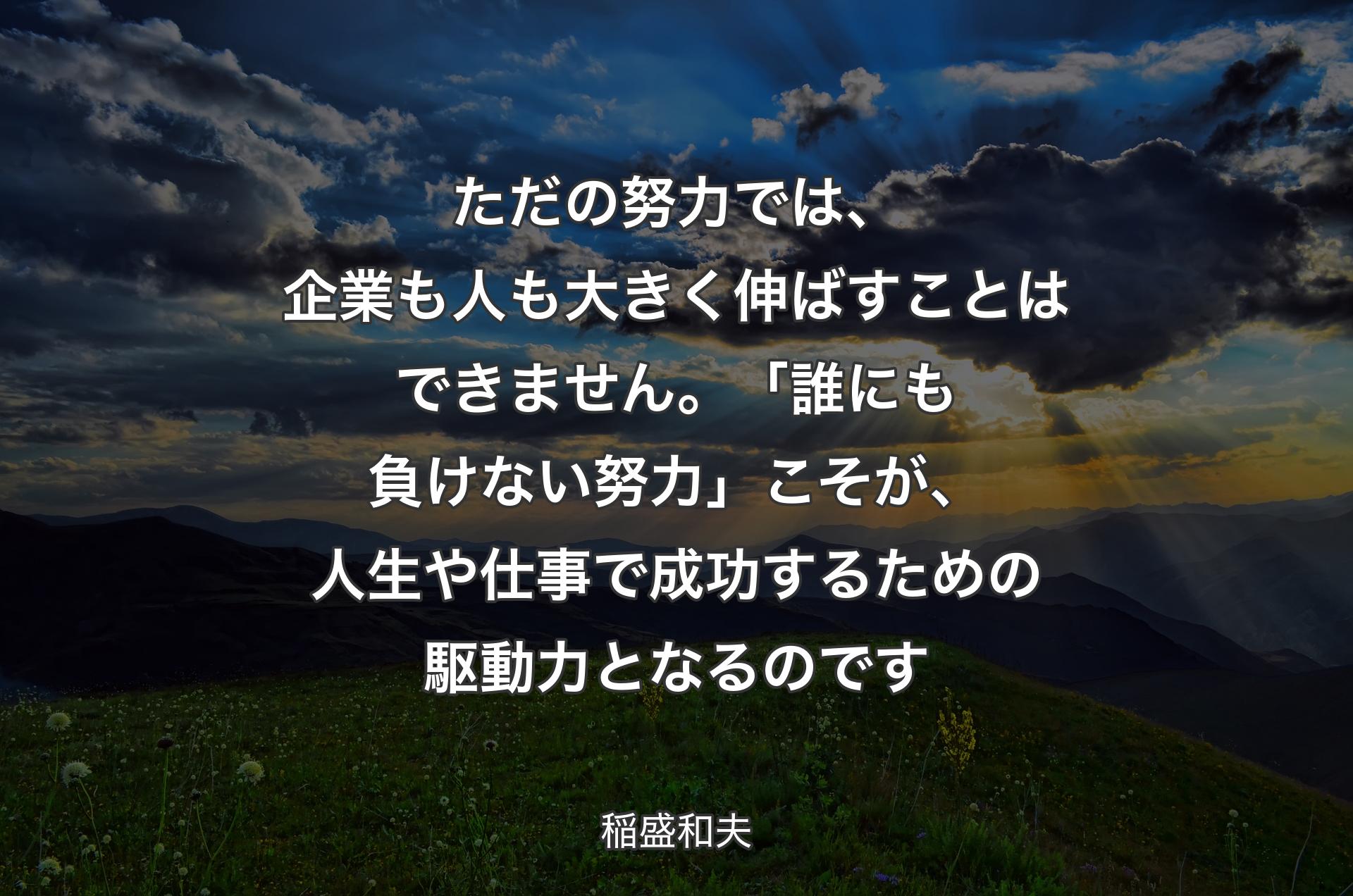 ただの努力では、企業も人も大きく伸ばすことはできません。「誰にも負けない努力」こそが、人生や仕事で成功するための駆動力となるのです - 稲盛和夫