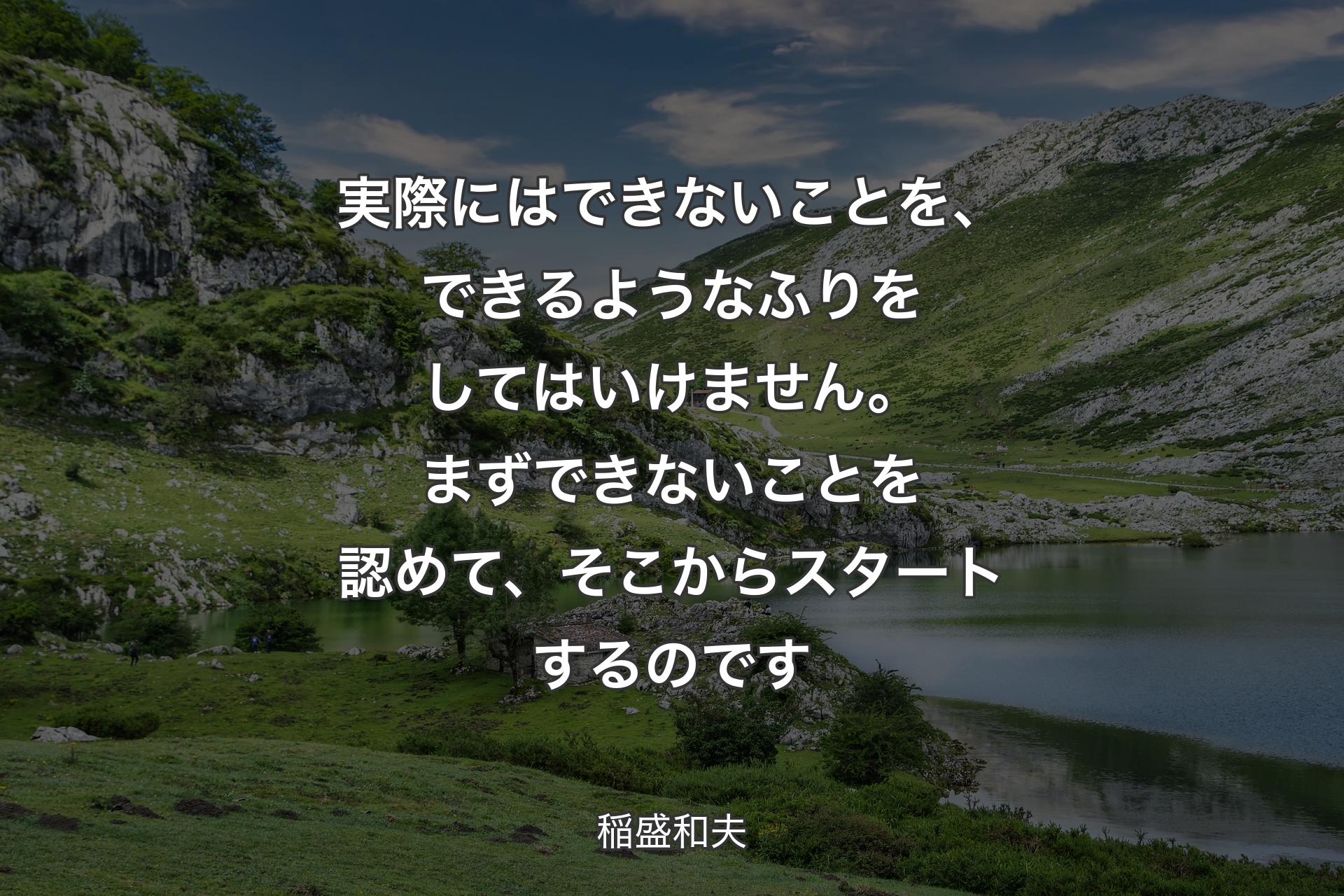 実際にはできないことを、できるようなふりをしてはいけません。まずできないことを認めて、そこからスタートするのです - 稲盛和夫