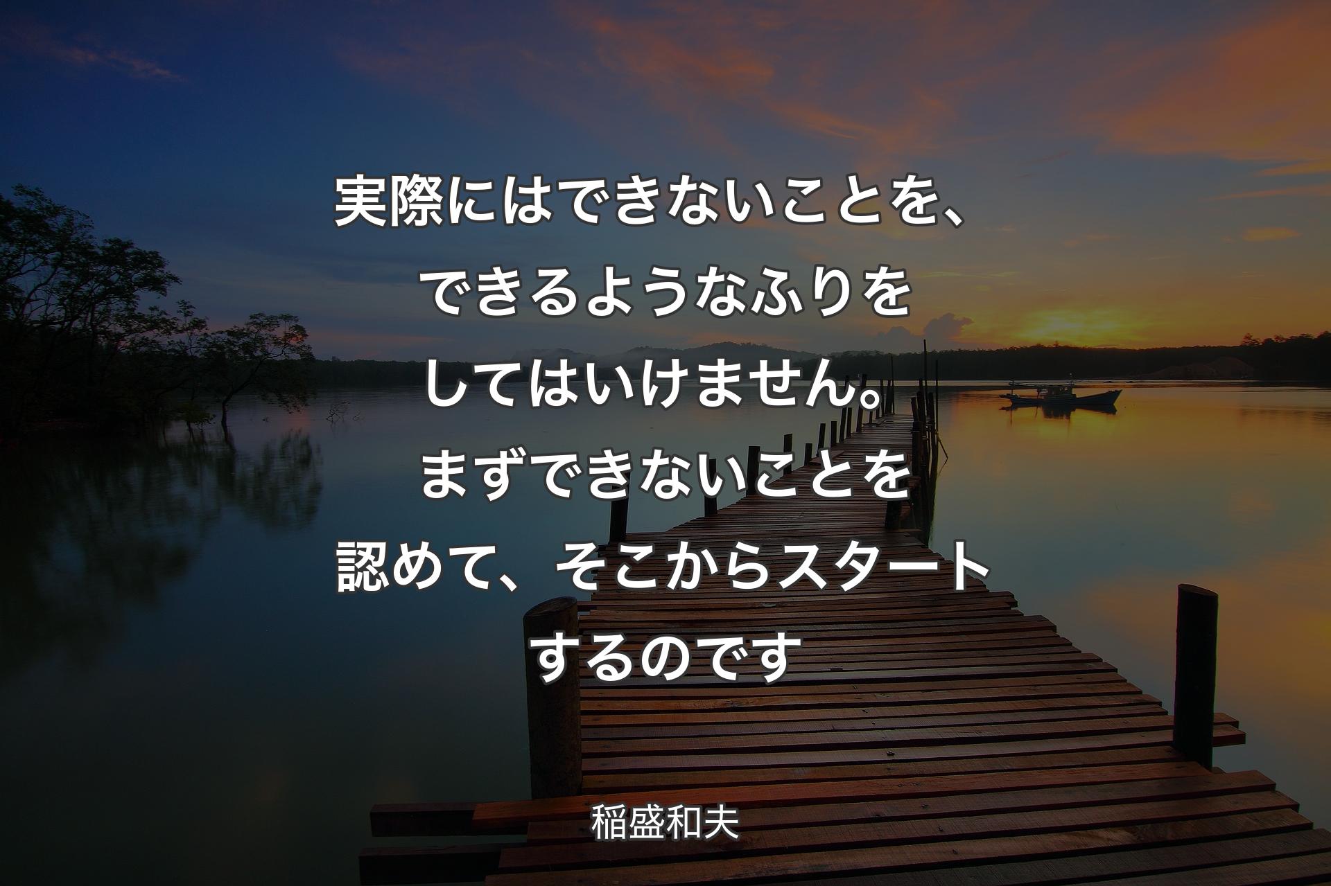 実際にはできないことを、できるようなふりをしてはいけません。まずできないことを認めて、そこからスタートするのです - 稲盛和夫